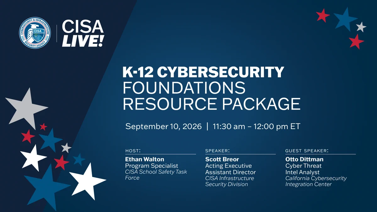 The image is a promotional graphic for a CISA Live! event. It includes the CISA logo and details about a discussion titled “Understanding the K-12 Cybersecurity Foundations Resource Package,” scheduled for September 10, from 11:30 AM to 12:00 PM ET. The host is Ethan Walton, Program Specialist, CISA School Safety Task Force. The speaker is Scott Breor, Acting Executive Assistant Director, CISA Infrastructure Security Division, and the guest speaker is Otto Dittman, Cyber Threat Intel Analyst, California Cybersecurity Integration Center. The background is dark blue with stars of varying sizes in white, red, and blue. 