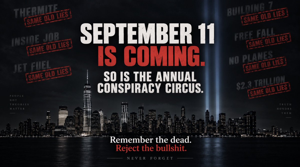 alexboge's tweet photo. September 11 is a week away.

Normal people will spend that day remembering September 11, 2001.

Nearly 3,000 human beings were murdered.

We will remember the people who went to work that morning and never came home. The firefighters, police officers, paramedics and civilians who ran toward danger. The passengers and crew of Flight 93 who realized what was happening and fought back.

Families will remember husbands, wives, parents, children, brothers, sisters and friends.

And then the conspiracy crowd will arrive.

For them, September 11 is their second birthday.

They have been waiting all year to drag the same decomposing pile of conspiracy garbage back onto social media and pretend they have discovered something.

THERMITE.

CONTROLLED DEMOLITION.

FREE FALL.

BUILDING 7.

THE $2.3 TRILLION.

JET FUEL.

MOSSAD.

CIA.

NO PLANES.

MISSILES.

"INSIDE JOB."

Same shit. Different year.

There will be no new evidence.

There will be no stunning revelation.

There will be no newly discovered engineering problem that thousands of structural engineers somehow overlooked for 25 years.

There will just be the same memes, the same cropped photographs, the same selectively edited videos, the same fake quotations, the same misunderstood physics, the same junk papers and the same questions that have been answered so many times that entire websites, books and technical reports exist solely because conspiracy addicts refuse to read the answers.

I've watched this ritual for years.

Someone posts a meme.

You explain why it's wrong.

They change subjects.

You answer that claim.

They post another meme.

You provide photographs, eyewitness accounts, structural analysis, flight records, physical evidence and engineering explanations.

They disappear.

Then September rolls around again and they post the original meme like the previous conversation never happened.

That should tell you something.

These people are not investigating September 11.

They're performing.

They get to imagine themselves as fearless truth-seekers who discovered a secret invisible to engineers, investigators, journalists, pilots, firefighters, scientists, eyewitnesses and everyone else on Earth.

And apparently the anniversary of thousands of people's deaths is too irresistible an opportunity for engagement farming to pass up.

So yes, I already know what's coming.

They'll crawl out with their annual collection of recycled bullshit, and I'll be there correcting as much of it as I can.

Not because I expect the hardcore conspiracy addicts to suddenly develop standards of evidence.

I do it because everyone else is watching.

And because the people who died on September 11 deserve remembrance, dignity and truth.

They deserve better than becoming props in somebody's annual conspiracy cosplay.