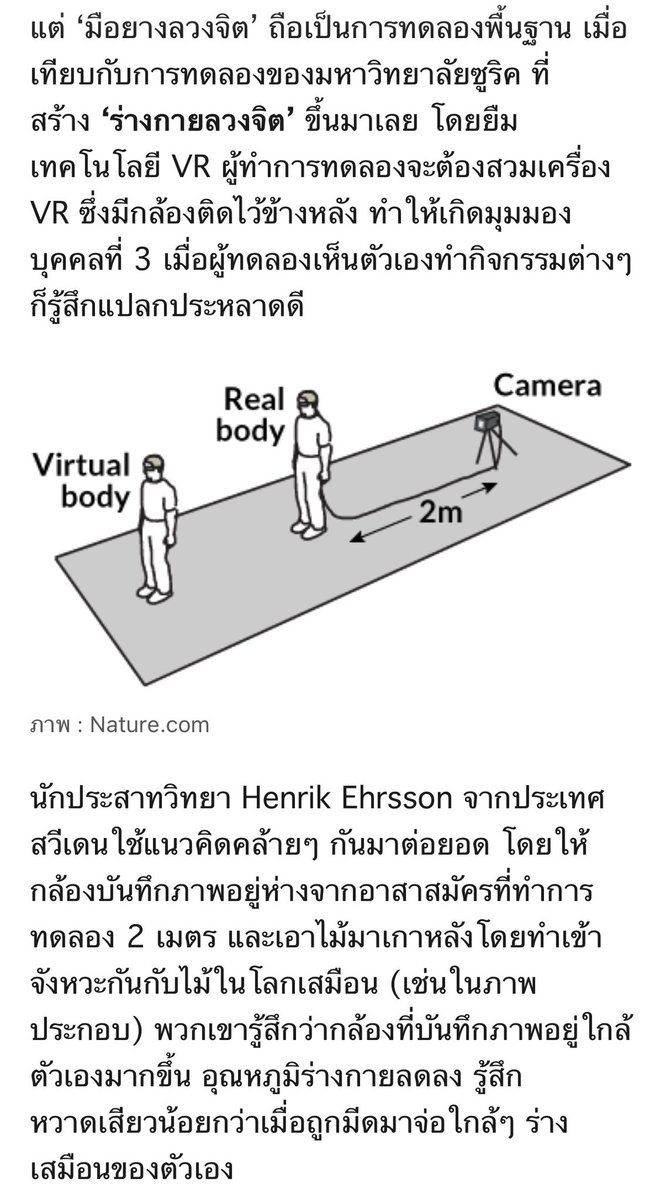 napqin1's tweet photo. มีคนบอกว่าเป็นภาวะ Out of Body Experience (OBE) ประสบการณ์ถอดจิต ลอ���ออกจากร่าง เลยไปหาข้อมูลมา โคตรน่าทึ่ง มันมีแบบนี้อยู่ด้วย

ที่น่าสนใจคือ นักวิทยาศาสตร์พบว่า
ความรู้สึกว่า “ตัวเราออกจากร่าง” อาจเกิดจากการทำงานของสมอง ไม่จำเป็นต้องหมายความว่าจิตหรือวิญญาณออกจากร่างจริง ๆ สมองของเราต้องเอาข้อมูลจากหลายระบบมารวมกัน ทั้งการมองเห็น การทรงตัว และการรับรู้ตำแหน่งของร่างกาย

เมื่อข้อมูลเหล่านี้ไม่สอดคล้องกัน
สมองอาจสร้��งความรู้สึกแปลก ๆ ขึ้นมาได้ว่า

“ฉันไม่ได้อยู่ในร่างของตัวเ��ง”

นักวิจัยพบว่าบริเวณสมองที่เรียกว่า Temporoparietal Junction (TPJ) มีบทบาทสำคัญกับการรับรู้ว่า “ตัวเราอยู่ตรงไหน”

ถึงขั้นที่มีการทดลองกระตุ้นสมองบริเวณนี้ แล้วผู้ทดลองรายงานความรู้สึกคล้ายกับการลอยออกจากร่าง

แต่ยังไม่มีหลักฐานทางวิทยาศาสตร์ว่าจิตหรือวิญญาณสามารถออกจากร่างไปอยู่ที่อื่นได้จริง