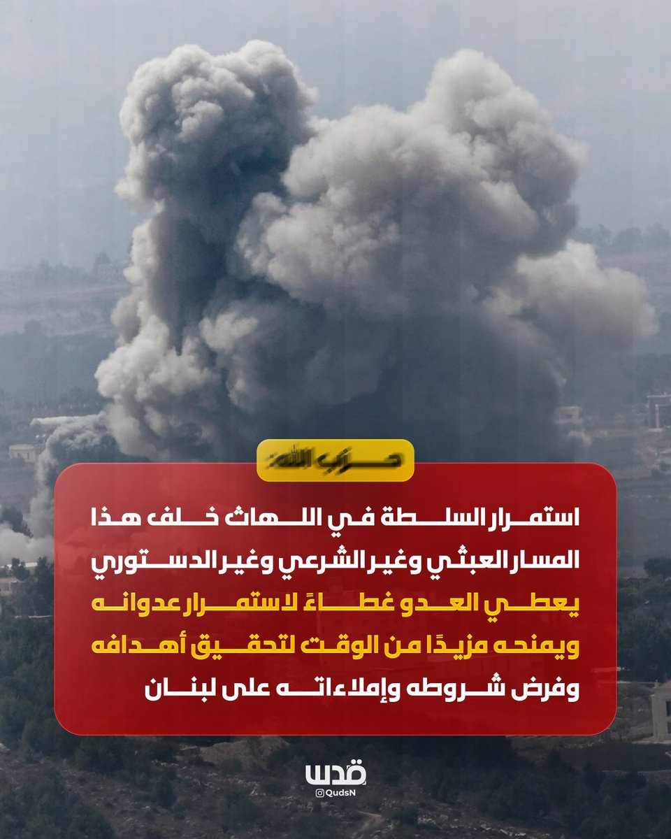 qudsn's tweet photo. حزب الله:

- استمرار السلطة في اللهاث خلف هذا المسار العبثي وغير الشرعي وغير الدستوري، يعطي العدو غطاءً لاستمرار عدوانه، ويمنحه مزيدًا من الوقت لتحقيق أهدافه وفرض شروطه وإملاءاته على لبنان.

- ادعاءات السلطة أن مفاوضاتها المباشرة العقيمة واتفاق الإطار المشؤوم مع العدو يحقق إنجازات، يسقطها ويبددها استمرار الاحتلال والعدوان وسفك دم اللبنانيين والتدمير والتفجير.

- الإفراج عن بعض الأسرى اللبنانيين، على أهميته، لا يمكن أن يكون غطاءً للتغاضي عن استمرار العدوان والاحتلال والقتل، ولا مبررًا للاستمرار في مسار أثبت فشله وعجزه عن حماية لبنان وشعبه.