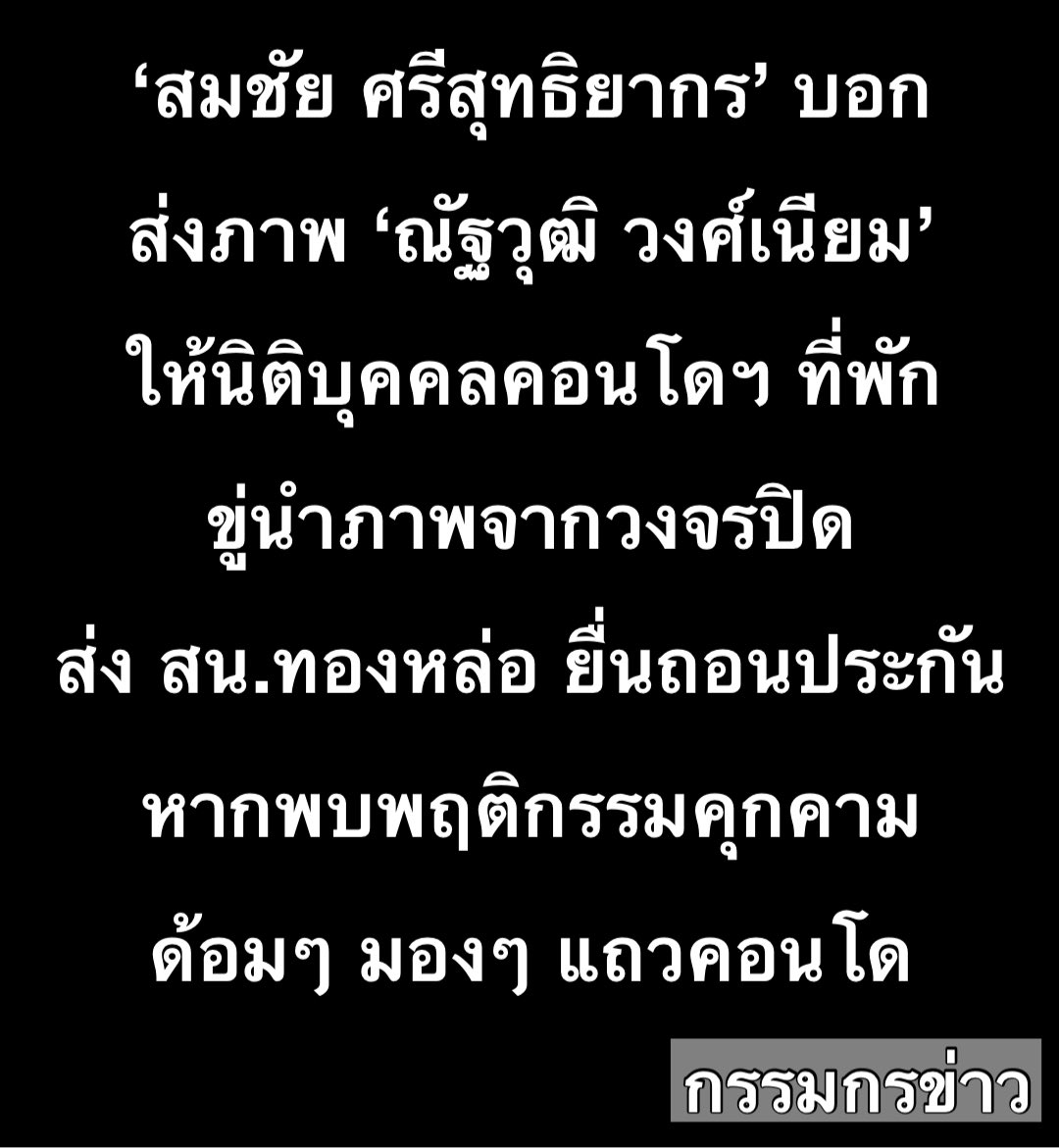 sorrayuth9111's tweet photo. ‘สมชัย ศรีสุทธิยากร‘ บอก ส่งภาพ ’ณัฐวุฒิ วงศ์เนียม‘ ให้นิติบุคคลคอนโดฯ ที่พักอาศัย ขู่นำภาพจากวงจรปิด ส่ง สน.ทองหล่อ ยื่นถอนประกัน หากพบพฤติกรรมคุกคาม ด้อมๆ มองๆ แถวคอนโด

วันที่ 5 ก.ค.69 นายสมชัย ศรีสุทธิยากร อดีต กกต. โพสต์

“ผู้ต้องหาคดีอาญาทำร้ายร่างกาย ณัฐวุฒิ วงศ์เนียม หลังจากถูกจับกุม พิมพ์ลายนิ้วมือ และทำประวัติแล้ว ได้รับการประกันตัว ด้วยเงิน 45,000 บาท และได้รับการอบรมจากตำรวจไม่ให้ไปกระทำความผิดซ้ำ หรือเป็นการข่มขู่คุกคามผู้อื่นอีก

ยินดีที่คุณณัฐวุฒิ ได้กลับบ้าน และหวังว่าจะปฏิบัติตามที่ได้รับการอบรมจากตำรวจ

ผมไปส่งภาพบุคคลอันตรายดังกล่าวให้แก่ นิติบุคคลของคอนโดที่ผมพักอาศัยแล้ว

หากมีบุคคลหน้าดังกล่าว ใส่สูทผูกไท หรือปลอมตัวเป็นขอทานซอมซ่อ มาด้อมๆ มองๆ แถวคอนโด ไม่ว่าจะเป็นกลางวันหรือกลางคืน  

ถือเป็นพฤติกรรมคุกคาม ที่เตือนแล้วไม่หลาบจำ ให้บันทึกภาพเป็นหลักฐาน เพื่อให้ผมส่ง สน.ทองหล่อ ให้ถอนการประกันตัว นอนคุก สักหลายๆ คืนครับ”