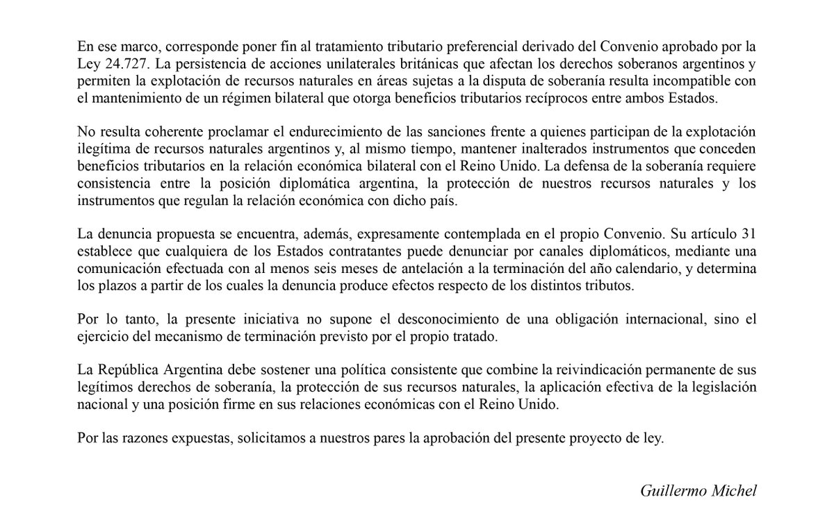 MichelGuilleOK's tweet photo. Presentamos un proyecto de ley que insta al Poder Ejecutivo Nacional a efectuar la denuncia del Convenio entre el Gobierno de la República Argentina y el Gobierno del Reino Unido de Gran Bretaña e Irlanda del Norte para evitar la Doble Imposición y Prevenir la Evasión Fiscal con respecto a los Impuestos sobre la Renta y sobre el Capital, suscripto en Buenos Aires el 3 de enero de 1996 y aprobado por la Ley 24.727.

El Convenio otorga beneficios a las empresas inglesas que obtienen rentas en el país estableciendo tope para las retenciones por el pago de ganancias derivadas de dividendos, intereses y regalías y tiene un costo fiscal, en promedio, de USD 50 millones por año para el fisco argentino. La denuncia propuesta se encuentra expresamente contemplada en el propio Convenio: el artículo 31 establece que cualquiera de los Estados contratantes puede denunciar por canales diplomáticos.

Si el gobierno quiere tener una herramienta de negociación seria, y no solo hacer anuncios para la tribuna, puede dejar sin efecto los beneficios fiscales de las empresas inglesas por sus actividades en Argentina. El Reino Unido continúa promoviendo y autorizando actividades económicas y de explotación de recursos naturales —petróleo y pesca— en áreas sujetas a la disputa de soberanía, sin autorización de nuestro país.

Hay más de 500 contribuyentes del Reino Unido que han utilizado en los últimos años los beneficios fiscales del Convenio, y muy pocos argentinos que han efectuado el beneficio de manera recíproca. Es hora de cortar con estos privilegios para contribuyentes de un país que no respeta a la Argentina.