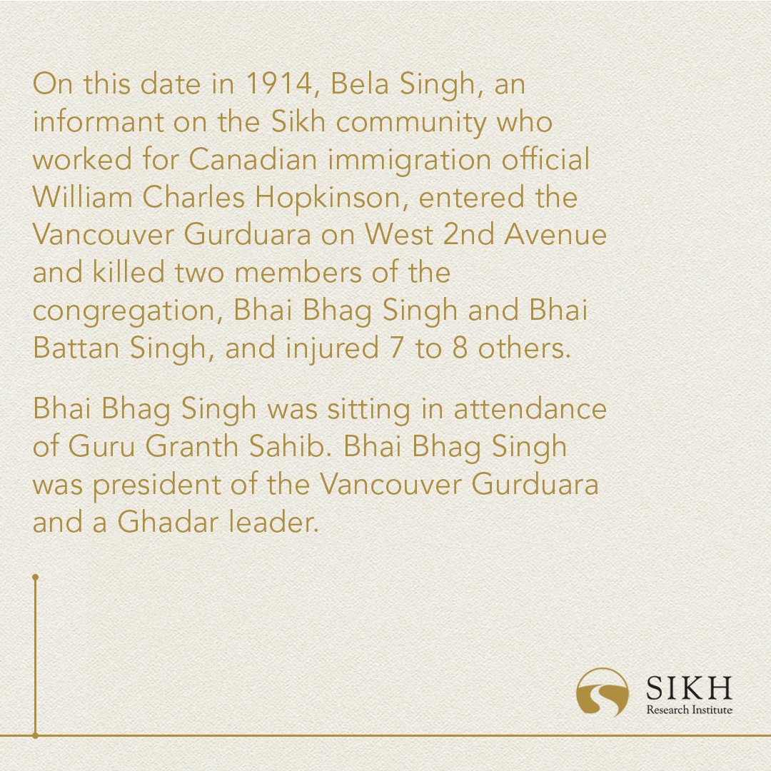SikhRI's tweet photo. Today in #Sikh History:
On this date in 1914, Bela Singh, an informant on the Sikh community who worked for Canadian immigration official William Charles Hopkinson, entered the Vancouver Gurduara on West 2nd Avenue and killed two members of the congregation, Bhai Bhag Singh and Bhai Battan Singh, and injured 7 to 8 others. Bhai Bhag Singh was sitting in attendance of Guru Granth Sahib. Bhai Bhag Singh was president of the Vancouver Gurduara and a Ghadar leader. 

W.C. Hopkinson had long harassed the Sikh community of Vancouver, especially in the wake of the Guru Nanak Jahaz (Komagatamaru) incident. 

Bhai Mewa Singh witnessed the murder and fearlessly testified against Bela in court, even though he was threatened by other informants who worked for Hopkinson. Mewa Singh was threatened once again and in response, Mewa Singh decided that he would rather die a martyr than live in fear. He decided to exact justice by assassinating Hopkinson. 

Hopkinson was in court giving testimony in favor of Bela when Mewa Singh calmly walked up to him and shot him dead. This occurred on 21 October 1914. Bhai Mewa Singh was arrested and executed by the Canadian government on 11 January 1915. Bela was later tracked down to his home village in Panjab, where Ghadar activists brought him to justice by killing him. 

#TodayInHistory #India #Punjab #Panjab #SikhHistory