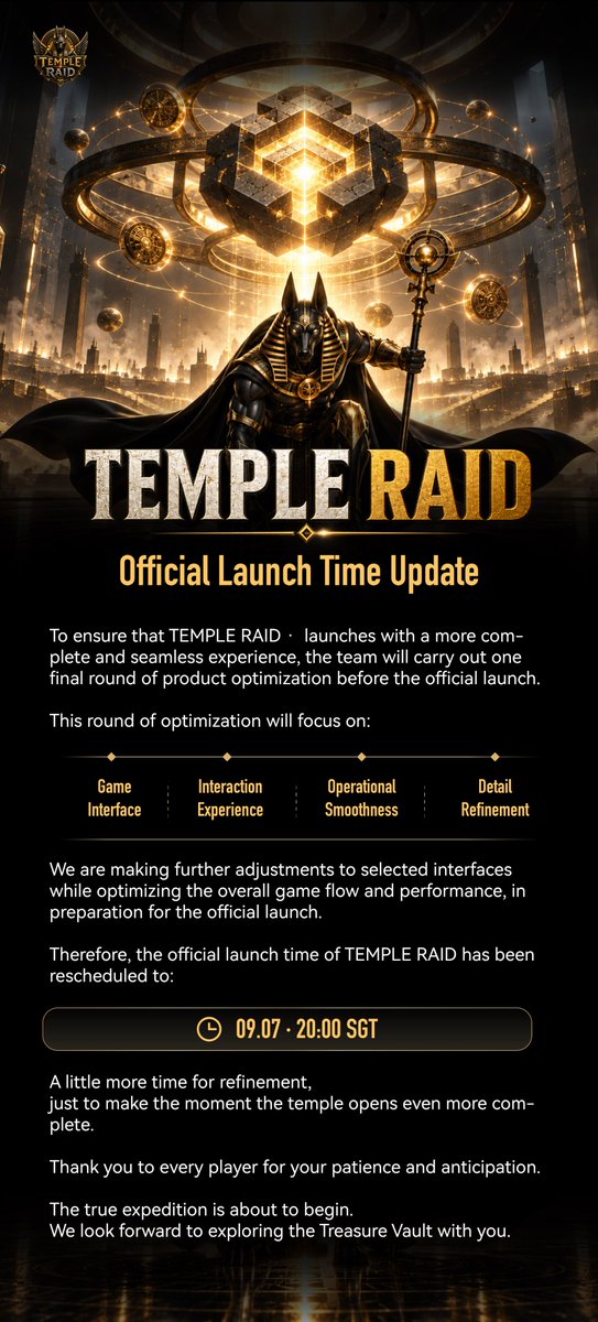 templeraid_en's tweet photo. TEMPLE RAID ｜ Official Launch Time Update

To ensure that TEMPLE RAID launches with a more complete and seamless experience, the team will carry out one final round of product optimization before the official launch.

This round of optimization will focus on:

🖥️ Game Interface｜✨ Interaction Experience｜⚡️ Operational Smoothness｜🔧 Detail Refinement

We are making further adjustments to selected interfaces while optimizing the overall game flow and performance, in preparation for the official launch.

Therefore, the official launch time of TEMPLE RAID has been rescheduled to:

📅 09.07 · 20:00 SGT

A little more time for refinement, just to make the moment the temple opens even more complete.

🙏 Thank you to every player for your patience and anticipation.

The true expedition is about to begin. We look forward to exploring the Treasure Vault with you.

🏛️ TEMPLE RAID · Treasure Vault
#temple