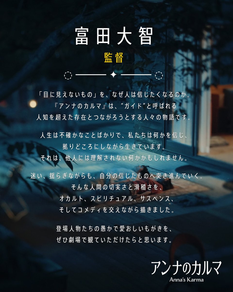 annanokarma's tweet photo. 富田大智｜監督・脚本

「目に見えないもの」を、なぜ人は信じたくなるのか。
『アンナのカルマ』は、“ガイド”と呼ばれる人知を超えた存在とつながろうとする人々の物語です。 https://t.co/SgE5WNWa32