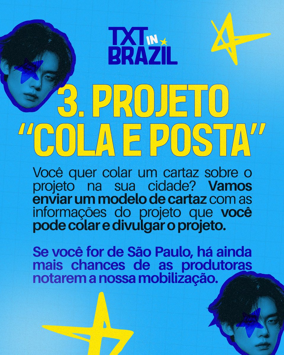 TXTinBRAZIL's tweet photo. Projeto "Cola e Posta"

Serão disponibilizados cartazes para que as MOAs possam imprimir e colar onde quiserem, como pontos de ônibus, postes, escolas, mercados, faculdades, comércios, entre outros lugares.

A ideia é que, depois de espalhados pela cidade, as fotos dos cartazes sejam compartilhadas nas redes sociais, ajudando a gerar engajamento e chamar a atenção das produtoras brasileiras para o projeto.

As imagens também devem ser usadas no Weverse, Instagram, Twitter, Tiktok.

Um pedido especial para as MOAs de SP e RJ: quem puder ajudar a divulgar os cartazes de forma mais ativa pela cidade será essencial para aumentar a visibilidade da campanha e, principalmente, chamar a atenção das produtoras que atuam nessas regiões.

Quanto mais lugares conseguirmos alcançar, maior será o impacto da ação!