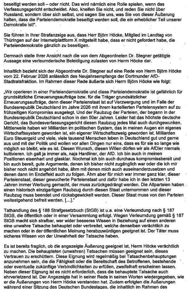 Haintz_MediaLaw's tweet photo. Strafanzeige gegen Berliner Staatsanwältin wegen Strafvereitelung im Amt erstattet 

Die politisch abhängige StA Berlin lehnt Ermittlungen gegen den SPD-Lügner Ralf Stegner ab, der gegenüber @BjoernHoecke wahrheitswidrig behauptet hat, dieser hätte gesagt, dass die Parteiendemokratie beseitigt werden soll. Ich habe gegen die Entscheidung auch Beschwerde/Dienstaufsichtsbeschwerde eingelegt. 

Die Begründung für die Nichtaufnahme von Ermittlungen durch die politisch abhängige Beamtin der Berliner Staatsanwaltschaft ist juristisch derart mangelhaft, dass dafür m. E. nur folgende Gründe in Betracht kommen: 

– Sie handelte auf politische Weisung. 
– Sie ist juristisch unfähig. 
– Sie handelte aus pseudolinksradikaler Überzeugung. 
– Faulheit 

Frau Staatsanwältin "prüft" zwar eine Verleumdung, eine üble Nachrede aber nicht. Ebenso wenig eine Beleidigung. Es handelt sich nicht um Wertungen von Herrn Stegner, sondern um falsche Tatsachenbehauptungen, die dem Beweis zugänglich sind. 

Selbst wenn man nur – wie nicht – eine einfache Beleidigung im Sinne einer unzulässigen Wertung prüfen würde, würde das allgemeine Persönlichkeitsrecht von Herrn Höcke offenkundig überwiegen, da ihm Herr Stegner nachsagt, Teile der parlamentarischen Demokratie beseitigen zu wollen. Dieser Vorwurf wiegt gerade bei Herrn Höcke schwer, dem man regelmäßig seine Grundrechte entziehen möchte. 

Zur Erschwerung des öffentlichen Wirkens behauptet Frau Staatsanwältin ohne jedes konkrete Zitat vermeintlich höchstrichterlicher Rechtsprechung, mit der sie sich offenkundig nicht auseinandergesetzt hat. Die BGH-Rechtsprechung zum § 188 stammt aus einer Zeit, bevor dieser Paragraph am 3. April 2021 geändert wurde. Eine Übertragung ohne gesonderte Prüfung und Argumentation verbietet sich. 

In jedem Fall ist die konkrete Tat einer Verleumdung/üblen Nachrede geeignet, das öffentliche Wirken des Herrn Höcke erheblich zu beeinträchtigen. Die Aussage wurde reichweitenstark im Plenum des Bundestags getroffen, ist in höchster Weise ehrverletzend, wurde hunderttausendfach verbreitet und dient offenkundig dazu, rechtswidrige Verbotsverfahren gegen die AfD einzuleiten oder Grundrechtsentziehungen gegenüber Herrn Höcke. 

PS: Da ich davon ausgehen muss, dass die Berliner Staatsanwaltschaft, die regelmäßig Akten verschwinden lässt, mich anklagt, wenn ich den Namen der Staatsanwältin nenne, habe ich diesen geschwärzt.