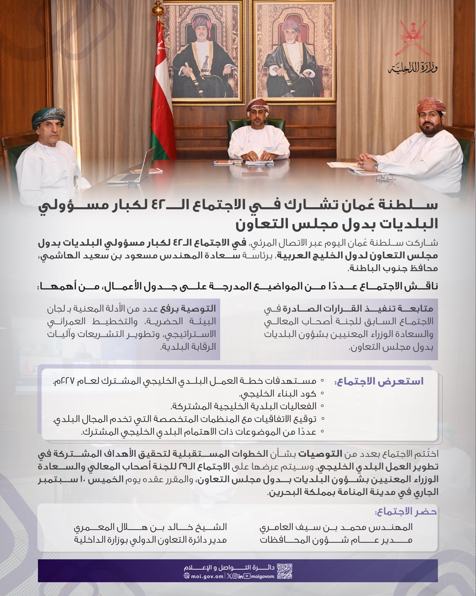 * شاركت سلطنة عُمان اليوم عبر الاتصال المرئي، في الاجتماع الـ42 لكبار مسؤولي البلديات بدول مجلس التعاون لدول الخليج العربية، برئاسة سعادة المهندس مسعود بن سعيد الهاشمي، محافظ جنوب الباطنة.
* ناقش الاجتماع عددًا من المواضيع المدرجة على جدول الأعمال، من أهمها:
* متابعة تنفيذ القرارات الصادرة في الاجتماع السابق للجنة أصحاب المعالي والسعادة الوزراء المعنيين بشؤون البلديات بدول مجلس التعاون.
* التوصية برفع عدد من الأدلة المعنية بـ لجان البيئة الحضرية، والتخطيط العمراني الاستراتيجي، وتطوير التشريعات وآليات الرقابة البلدية.
* استعرض الاجتماع:
* مستهدفات خطة العمل البلدي الخليجي المشترك لعام 2027م.
* كود البناء الخليجي.
* الفعاليات البلدية الخليجية المشتركة.
* توقيع الاتفاقيات مع المنظمات المتخصصة التي تخدم المجال البلدي.
* عددًا من الموضوعات ذات الاهتمام البلدي الخليجي المشترك.
* اختُتم الاجتماع بعدد من التوصيات بشأن الخطوات المستقبلية لتحقيق الأهداف المشتركة في تطوير العمل البلدي الخليجي.