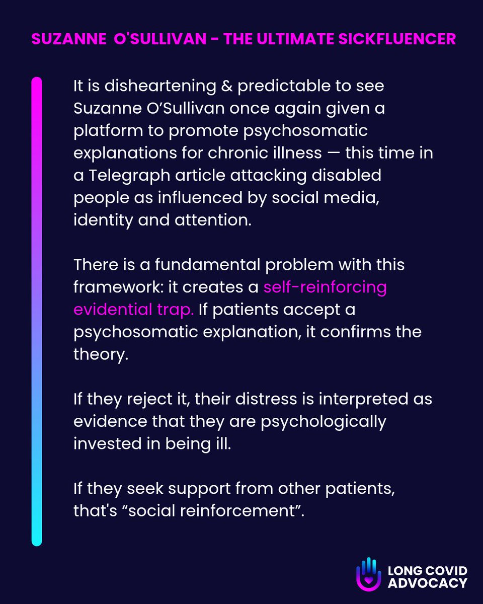 It is disheartening & predictable to see Suzanne O’Sullivan once again given a platform to promote psychosomatic explanations for chronic illness — this time in a Telegraph article attacking disabled people as influenced by social media, identity and attention.
There is a fundamental problem with this framework: it creates a self-reinforcing evidential trap. If patients accept a psychosomatic explanation, it confirms the theory.
If they reject it, their distress is interpreted as evidence that they are psychologically invested in being ill.
If they seek support from other patients, that's “social reinforcement”.