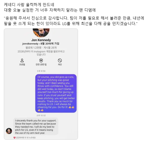 LEBG_8's tweet photo. 스레드 펌

엘지팬이 케네디한테 자책하지 말라고 보냈는데 내년에 팔 못쓰게 되는 한이 있더라도 엘지를 위해 던지겠대ㅠ...

응원해 주셔서 진심으로 감사합니다. 팀이 저를 필요로 해서 불러준 만큼, 내년에 팔을 못 쓰게 되는 한이 있더라도 LG를 위해 최선을 다해 공을 던지겠습니다.