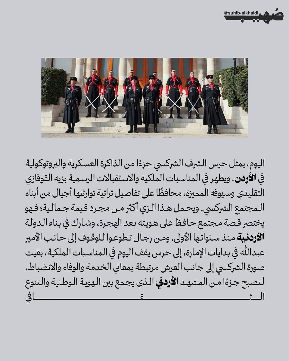 AlkhaldiSuhib's tweet photo. تأسس الحرس الشركسي في الأردن عام 1921، عندما وصل الملك عبد الله الأول بن الحسين إلى عمّان، حيث استقبله 40 فارسًا شركسيًا تطوعوا لحراسته ومرافقته ليلًا ونهارًا. وبعد ستة أشهر، أصدر الملك إرادة أميرية اعتمد بموجبها هؤلاء الفرسان حرسًا شرفيًا وأميريًا خاصًا.

ويعود وجود الشراكسة في الأردن إلى هجرتهم من القوقاز منذ عام 1864، وكانوا من أوائل المجموعات التي استقرت في عمّان. وقد ارتبط الحرس الشركسي منذ تأسيسه بالخيول والسيوف والزي الشركسي التقليدي، إلى جانب التدريب العسكري ومهارات القتال والرماية.

وبعد أكثر من قرن، ما يزال الحرس الشركسي يؤدي مهامه في حراسة الملك وولي العهد ونائب الملك في القصور والمكاتب الملكية، كما يبرز دوره في المراسم والاحتفالات الرسمية، محافظًا على إرث وتقاليد شركسية متوارثة عبر الأجيال.
