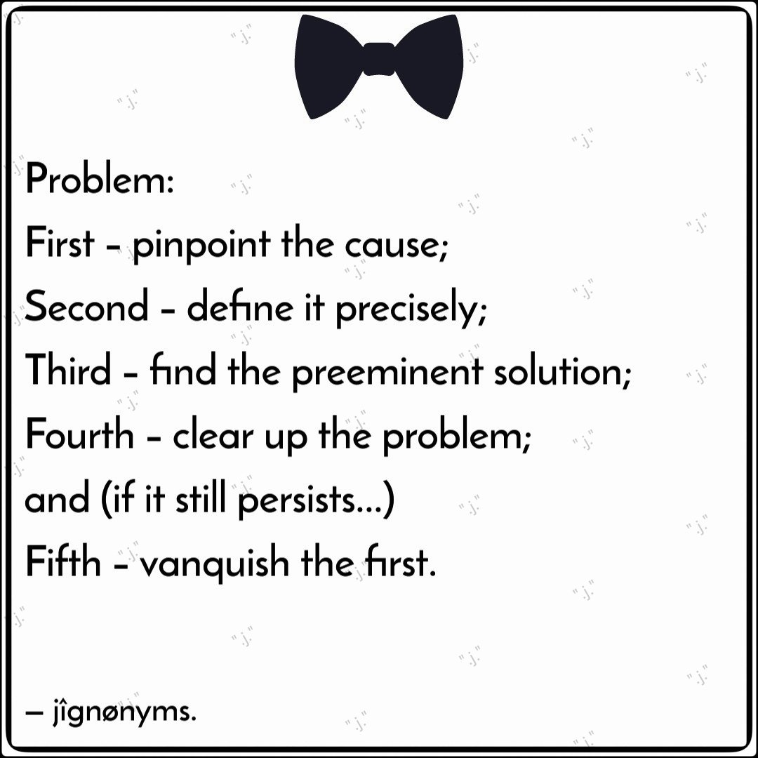 jignonyms's tweet photo. 📌
#Problem:
- #First – pinpoint the #cause;
- #Second – #define it precisely;
- #Third – find the preeminent #solution;
- #Fourth – #clear up the problem;
and (if it still persists...)
- #Fifth – #vanquish the first.
🔎 Words to #Visit...
• https://t.co/GzQEqasVie
🙏 https://t.co/v1rdPlV7pN