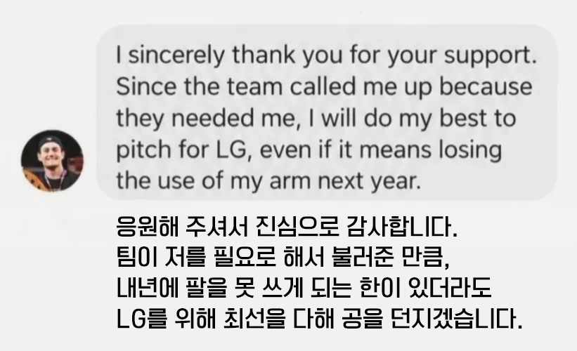 LEBG_8's tweet photo. 스레드 펌

엘지팬이 케네디한테 자책하지 말라고 보냈는데 내년에 팔 못쓰게 되는 한이 있더라도 엘지를 위해 던지겠대ㅠ...

응원해 주셔서 진심으로 감사합니다. 팀이 저를 필요로 해서 불러준 만큼, 내년에 팔을 못 쓰게 되는 한이 있더라도 LG를 위해 최선을 다해 공을 던지겠습니다.