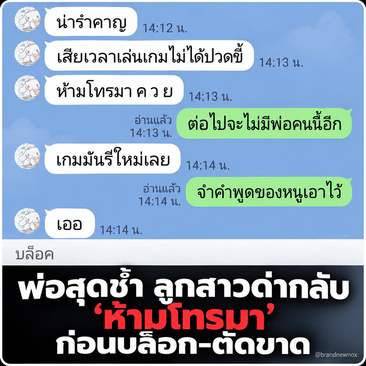 brandnewnox's tweet photo. พ่อสุดช้ำ ซื้อ iPhone ให้ลูกสาว แต่ถูกด่ากลับ “ห้ามโทรมา” ก่อนโดนบล็อก เผยยังตัดใจทิ้งลูกไม่ได้

กลายเป็นเรื่องราวที่ถูกพูดถึงบนโลกออนไลน์ หลังผู้ใช้ Threads รายหนึ่งออกมาโพสต์เล่าความสัมพันธ์ระหว่างตนเองกับลูกสาว พร้อมเผยภาพบทสนทนาที่ทำเอาหลายคนสะเทือนใจ

เจ้าของโพสต์ระบุว่า ลูกสาวติดเกมและเคยขอให้ซื้อโทรศัพท์ iPhone ให้ ขณะเดียวกันยังกล่าวถึงปัญหาส่วนตัวและคนรอบตัวลูกสาว รวมถึงข้อกล่าวหาเกี่ยวกับยาเสพติด ซึ่งรายละเอียดส่วนนี้ยังเป็นเพียงคำบอกเล่าจากผู้โพสต์และยังไม่มีข้อมูลยืนยันจากแหล่งอื่น

จากภาพแชตที่นำมาเผยแพร่ ฝ่ายลูกสาวมีข้อความตอบกลับพ่อว่า “น่ารำคาญ” และ “เสียเวลาเล่นเกม” ก่อนจะใช้ถ้อยคำหยาบคายบอกไม่ให้พ่อโทรหาอีก

ด้านผู้เป็นพ่อตอบกลับว่า “ต่อไปจะไม่มีพ่อคนนี้อีก” และ “จำคำพูดของห���ูเอาไว้” ก่อนที่บทสนทนาจะสิ้นสุดลงและปรากฏว่าถูกบล็อก

ผู้โพสต์ยอมรับว่า แม้พฤติกรรมหลายอย่างของลูกสาวจะเป็นสิ่งที่ตนเองและคนรอบข้างยอมรับได้ยาก แต่สิ่งที่เจ็บปวดที่สุดสำหรับคนเป็นพ่อคือ ถึงอย่างไรก็ยังไม่สามารถทอดทิ้งลูกสาวของตัวเองได้

เรื่องราวดังกล่าวได้รับความสนใจจากชาวเน็ตจำนวน��าก โดยมีทั้งผู้ที่เห็นใจผู้เป็นพ่อ และผู้ที่ตั้งคำถามถึงปัญหาความสัมพันธ์ภายในครอบครัวที่อาจมีรายละเอียดมากกว่าบทสนทนาที่ถูกเผยแพร่เพียงบางส่วน