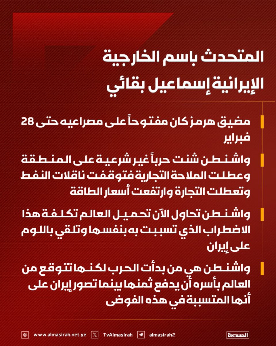 TvAlmasirah's tweet photo. 🟥 المتحدث باسم الخارجية الإيرانية إسماعيل بقائي في حسابه على منصة X:

♦️ مضيق هرمز كان مفتوحاً على مصراعيه حتى 28 فبراير
♦️ واشنطن شنت حرباً غير شرعية على المنطقة وعطلت الملاحة التجارية فتوقفت ناقلات النفط وتعطلت التجارة وارتفعت أسعار الطاقة
♦️ واشنطن تحاول الآن تحميل العالم تكلفة هذا الاضطراب الذي تسببت به بنفسها وتلقي باللوم على إيران
♦️ واشنطن هي من بدأت الحرب لكنها تتوقع من العالم بأسره أن يدفع ثمنها بينما تصور إيران على أنها المتسببة في هذه الفوضى