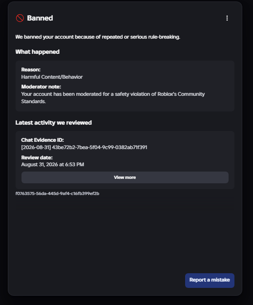 AAAAAAAA8v's tweet photo. I was termed on Roblox 6 days ago for Harmful Content/Behavior after going AFK while prompting a money system twice to Roblox Studio AI (was given internal error message both times). I would also like to add in that my Account standing was on Green / All Good before this. I have lost ~$140,000 worth of Devex items / Robux due to this.

I was never sent an email and my appeal is being ignored. I am not being sent emails whenever I send in appeals (I've tried every method listed on here (Bug Report, Appeal Content, Appeal Behavior).
I also tried requesting my ROA (Right of Access) and I was also ignored.

I was sent a Chat Evidence ID on my term message which gives me 0 Evidence on my term.

Players are reporting that Appeals & MIDRs are being auto rejected. This genuinely needs to be looked into.

If anyone from the Roblox Moderation / Roblox Intern / Roblox Support team can look into this that would be great.

My Situation -
User: xzyvyzx
Termed: August 31st
Reason: Harmful Content/Behavior
Evidence: Chat Evidence ID:
[2026-08-31] 43be72b2-7bea-5f04-9c99-0382ab71f391

@roblox @robloxdevrel @Roblox_RTC #roblox #robloxsupport #robloxadmin #robloxintern #robloxban #devrel #devex #rdc26