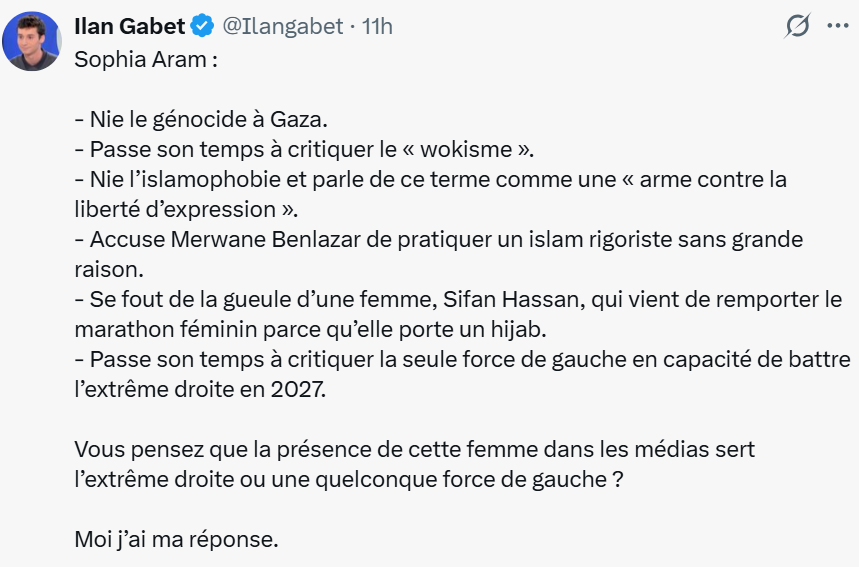 FrancoisCame's tweet photo. Sophia Aram est "d'extrême droite", nous dit Ilan Gabet.

-Parce qu'elle refuse de parler de génocide à Gaza... comme la Cour Internationale de Justice, pour le moment. 
-Parce qu'elle attaque les islamistes, qui ne sont pourtant que des assassins reprenant les discours nazis, l'obscurantisme en prime. 
-Et surtout, surtout, parce qu'elle se moque de "la seule force de gauche"... dont le leader est, de tous les candidats, le plus assuré de perdre face à l'extrême droite, en 2027.

Certes, on pourrait penser que nous vivons une époque de cons.

Mais, soyons plus précis. Nous vivons, en fait, une époque de petits cons. 
Où les adultes se comportent comme des adolescents irresponsables.
Et où les adolescents comme Ilan Gabet se comportent comme des petites frappes.

Je sais : c'est encore plus angoissant pour l'avenir. 😊