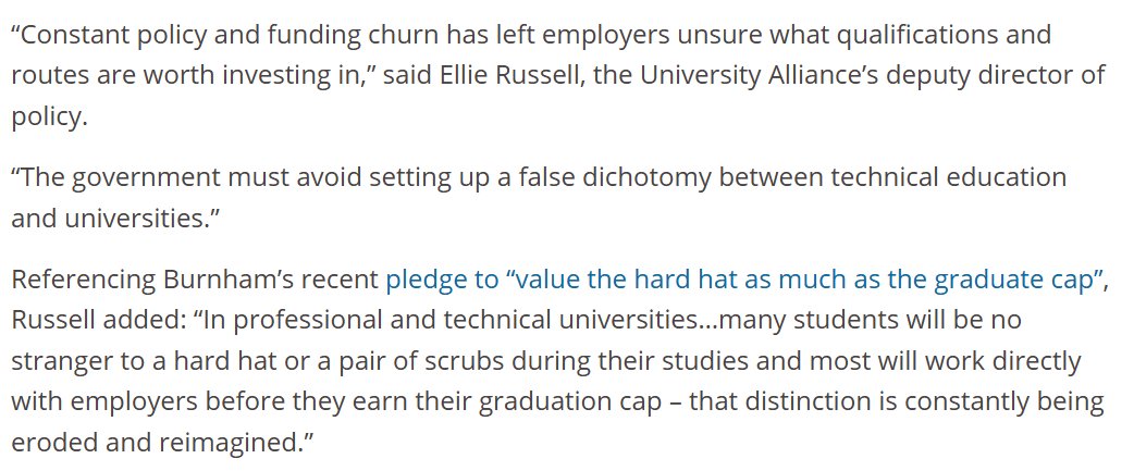 A quote from THE that reads: “Constant policy and funding churn has left employers unsure what qualifications and routes are worth investing in,” said Ellie Russell, the University Alliance’s deputy director of policy.
“The government must avoid setting up a false dichotomy between technical education and universities.”
Referencing Burnham’s recent pledge to “value the hard hat as much as the graduate cap”, Russell added: “In professional and technical universities…many students will be no stranger to a hard hat or a pair of scrubs during their studies and most will work directly with employers before they earn their graduation cap – that distinction is constantly being eroded and reimagined.”