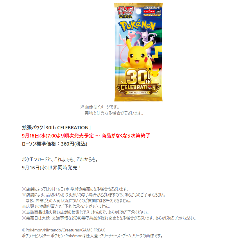 pokecamatomeru's tweet photo. 【ポケモンカード販売情報】
ローソンで拡張パック「30th CELEBRATION」の購入制限に関するお知らせが公開されました

📅販売開始：9月16日(水)7時～商品がなくなり次第終了
🛒購入制限；1人5パックまで
※9月16日(水)から販売終了までの間
※店舗により、販売開始時間や購入制限が異なる場合があります

⚠️下記行為は固くお断り申し上げます
・店舗への電話や来店による個別のお問い合わせ
・納品時間に関する問い合わせ
・納品直後の来店、または購入を目的とした店舗内、駐車場での待機
・陳列/販売開始前の商品販売を求める行為
・陳列前の商品のお持ち出し
・転売を目的としたご購入

店舗運営に支障をきたすと判断された場合、販売をお断りする場合がございます
