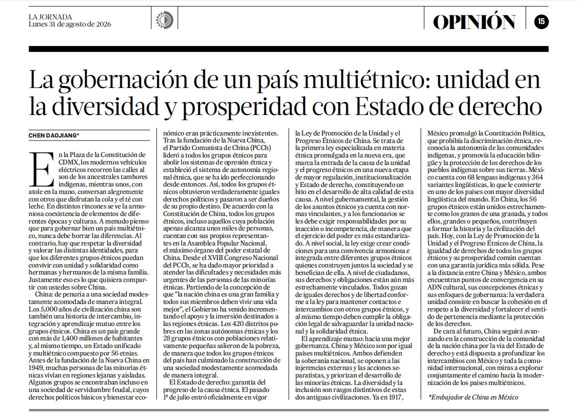 EmbChinaMex's tweet photo. El Embajador de China en México, Chen Daojiang, publicó en La Jornada de México el artículo titulado “La Gobernación de un País Multiétnico: Unidad en la Diversidad y Prosperidad con Estado de Derecho”

Recientemente, el Embajador de China en México, Chen Daojiang, publicó en La Jornada de México el artículo titulado “La Gobernación de un País Multiétnico: Unidad en la Diversidad y Prosperidad con Estado de Derecho”. El artículo señala que, con la entrada en vigor de la Ley de Promoción de la Unidad y el Progreso Étnicos de China, la causa de la unidad y el progreso étnicos ya ha entrado en una nueva etapa de mayor regulación, institucionalización y Estado de derecho. Siendo por igual países de antiguas civilizaciones y sociedades diversas, China y México defienden firmemente su soberanía y conceden gran importancia al desarrollo de las minorías étnicas. Pese a la distancia geográfica, los dos países coinciden altamente en sus concepciones y enfoques de gobernanza. De cara al futuro, China está dispuesta a profundizar los intercambios con México y la comunidad internacional para explorar conjuntamente el camino hacia la modernización de los países multiétnicos.

El siguiente es el texto íntegro:
https://t.co/vbybxGRt67