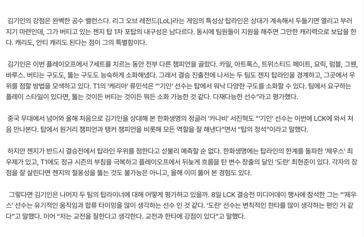 tannatzz's tweet photo. ‘기인’을 뚫어야 호랑이를 잡는다
https://t.co/lv3AwLVTHD

김기인의 강점은 완벽한 공수 밸런스다. 리그 오브 레전드(LoL)라는 게임의 특성상 탑라인은 상대가 계속해서 두들기면 열리고 부러지기 마련인데, 그가 버티고 있는 젠지 탑 1차 포탑의 내구성은 남다르다. 동시에 팀원들이 지원을 해주면 그만한 캐리력으로 보답을 한다. 캐리도, 안티 캐리도 된다는 점이 그의 특별함이다.