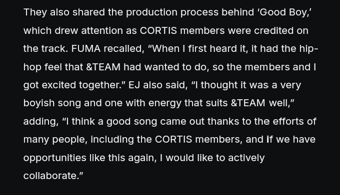 zhaoyufancokr's tweet photo. &TEAM’s members shared the production process behind ‘good boy,’ which drew attention as CORTIS members were credited on the track

fuma: “when i first heard it, it had the hip-hop feel that &team had wanted to do, so the members and i got excited together”
ej: “i thought it was a very boyish song and one with energy that suits &team well,” adding, “i think a good song came out thanks to the efforts of many people, including the cortis members, and if we have opportunities like this again, i would like to actively collaborate”

#CORTIS #코르티스