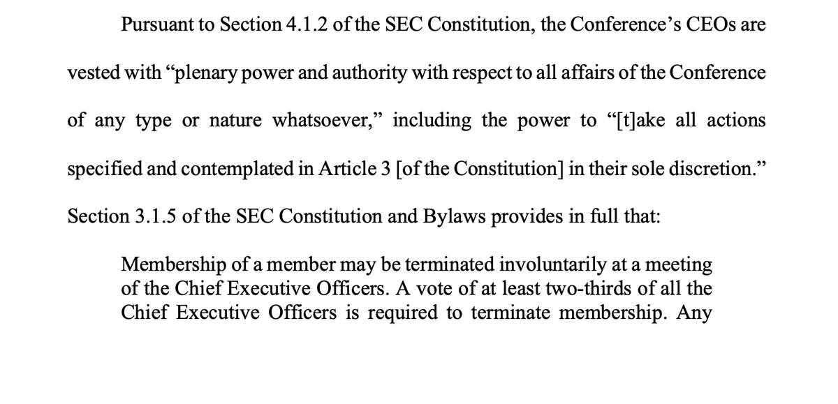 PeteThamel's tweet photo. Here's from the filing: "Conference’s CEOs are vested with “plenary power and authority with respect to all affairs of the Conference of any type or nature whatsoever,” including the power to “[t]ake all actions specified and contemplated in Article 3 [of the Constitution] in their sole discretion. 

Section 3.1.5 of the SEC Constitution and Bylaws provides in full that:Section 3.1.5 of the SEC Constitution and Bylaws provides in full that: Membership of a member may be terminated involuntarily at a meeting of the Chief Executive Officers. A vote of at least two-thirds of all the Chief Executive Officers is required to terminate membership."