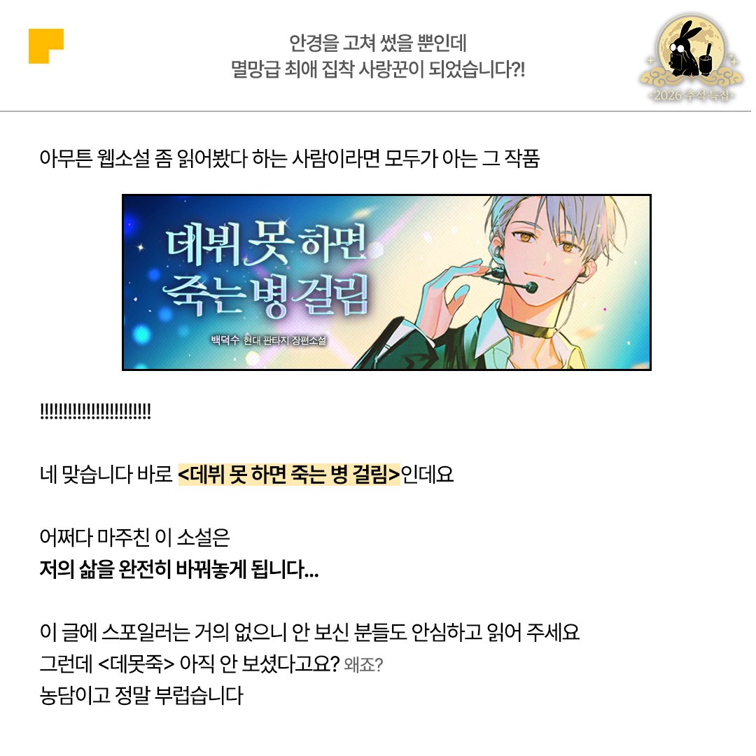 kakaopage's tweet photo. 최애 작품 이야기로
팔만대장경 쓸 자신 있는 독자님 🫵

지금 바로 당신을
‘최애 자랑 이벤트’로 초대합니다!

카카페지기의 진심 200% 담긴
최애작 #데못죽 추천글 읽고

나만의 최애작 자랑하러
카카페 매거진으로 달려가세요💨
🔗https://t.co/cOPLcv18sR 

#카카오페이지 #kakaopage #데뷔못하면죽는병걸림
#2026추석특집 #안경을고쳐썼을뿐인데 #멸망급최애집착사랑꾼이되었습니다

타래로 계속▼