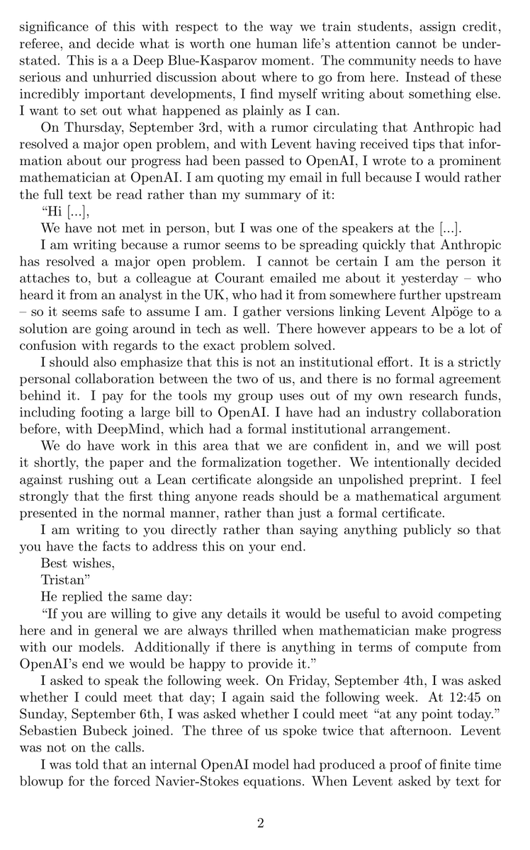 zjasper's tweet photo. As a mathematician, the OpenAI/Navier-Stokes story feels genuinely historic and unusually dramatic.

Navier-Stokes is one of the seven Millennium Prize Problems, each carrying a $1M prize. These are not just hard benchmark questions. They are among the most important open problems in mathematics, and entire research programs can grow around finding even one plausible route toward them.

Buckmaster and Levent Alpöge had spent most of the past year pushing a program started by Diego Córdoba and Luis Martínez-Zoroza. Their goal was to take known blowup constructions with rough forcing and push them to smooth forcing, ultimately toward incompressible Euler and Navier-Stokes.

By August 15, they had obtained smooth-forcing blowup results for Boussinesq and Euler. They were using Claude and Codex heavily throughout the project, and Buckmaster says they had been putting their drafts into Codex.

Then rumors started circulating that “Anthropic” had solved a major open problem.

OpenAI says those rumors triggered a large-scale effort on the Millennium Prize problems. Thousands of agents were launched, first attacking nearby Euler problems before the effort moved toward Navier-Stokes.

What made Buckmaster immediately suspicious was the direction: forced Navier-Stokes with smooth forcing.

In his statement, he says this was precisely the route Córdoba and Martínez-Zoroza had opened and that he and Alpöge had “quietly chosen to attack.” Almost nobody else he knew was working on it.

His reaction:
“When I heard ‘forced,’ it was a bright red flag.”

He then asked whether OpenAI’s model had been trained on, or otherwise had access to, their Codex sessions. According to Buckmaster, he was told the model did not look up user data, but when he asked specifically about training, he did not get a clear answer.

OpenAI denies directly accessing their private work, but its own post says:
“While unlikely, we cannot rule out that de-identified data derived from their usage of our products helped improve our models.”

And then the story becomes genuinely dramatic. Buckmaster says he was offered publication arrangements, including one where he alone would present OpenAI’s Navier-Stokes result without Levent Alpöge as an author. He says Bubeck emphasized that Alpöge working at Anthropic was the complication.
Buckmaster declined.

He then says that when he told OpenAI he would make the episode public if the result was released that way, the response was:
“Why would you ruin your career?”

Bubeck disputes Buckmaster’s characterization of the interaction.

Buckmaster is also careful about what he is claiming. He explicitly writes:
“I do not know whether our data was used. I am not accusing anyone of anything.”

That distinction matters.

But I think Tristan’s most important observation is broader than the dispute itself. He calls this a “Deep Blue-Kasparov moment” for mathematics.

For a Millennium Prize problem, the scarce intellectual resource is not merely the final proof. It is often years of taste, failed attempts, literature, intuition, and judgment that tell you where the promising path is.

If a small group discovers that path, and simply revealing that it is promising can trigger 10,000 AI agents to attack it, then mathematics may be entering a world where identifying the right question becomes more valuable than solving it.

And that could fundamentally change the culture of open mathematics.

Tristan Buckmaster’s statement:
https://t.co/QqCw94MjfC