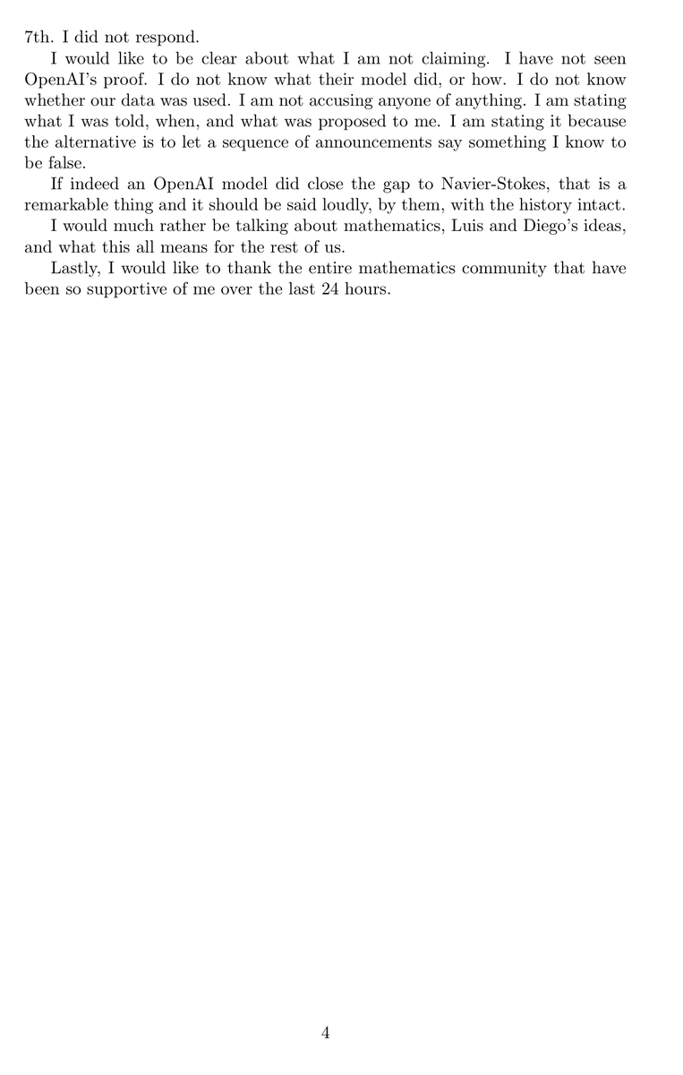 zjasper's tweet photo. As a mathematician, the OpenAI/Navier-Stokes story feels genuinely historic and unusually dramatic.

Navier-Stokes is one of the seven Millennium Prize Problems, each carrying a $1M prize. These are not just hard benchmark questions. They are among the most important open problems in mathematics, and entire research programs can grow around finding even one plausible route toward them.

Buckmaster and Levent Alpöge had spent most of the past year pushing a program started by Diego Córdoba and Luis Martínez-Zoroza. Their goal was to take known blowup constructions with rough forcing and push them to smooth forcing, ultimately toward incompressible Euler and Navier-Stokes.

By August 15, they had obtained smooth-forcing blowup results for Boussinesq and Euler. They were using Claude and Codex heavily throughout the project, and Buckmaster says they had been putting their drafts into Codex.

Then rumors started circulating that “Anthropic” had solved a major open problem.

OpenAI says those rumors triggered a large-scale effort on the Millennium Prize problems. Thousands of agents were launched, first attacking nearby Euler problems before the effort moved toward Navier-Stokes.

What made Buckmaster immediately suspicious was the direction: forced Navier-Stokes with smooth forcing.

In his statement, he says this was precisely the route Córdoba and Martínez-Zoroza had opened and that he and Alpöge had “quietly chosen to attack.” Almost nobody else he knew was working on it.

His reaction:
“When I heard ‘forced,’ it was a bright red flag.”

He then asked whether OpenAI’s model had been trained on, or otherwise had access to, their Codex sessions. According to Buckmaster, he was told the model did not look up user data, but when he asked specifically about training, he did not get a clear answer.

OpenAI denies directly accessing their private work, but its own post says:
“While unlikely, we cannot rule out that de-identified data derived from their usage of our products helped improve our models.”

And then the story becomes genuinely dramatic. Buckmaster says he was offered publication arrangements, including one where he alone would present OpenAI’s Navier-Stokes result without Levent Alpöge as an author. He says Bubeck emphasized that Alpöge working at Anthropic was the complication.
Buckmaster declined.

He then says that when he told OpenAI he would make the episode public if the result was released that way, the response was:
“Why would you ruin your career?”

Bubeck disputes Buckmaster’s characterization of the interaction.

Buckmaster is also careful about what he is claiming. He explicitly writes:
“I do not know whether our data was used. I am not accusing anyone of anything.”

That distinction matters.

But I think Tristan’s most important observation is broader than the dispute itself. He calls this a “Deep Blue-Kasparov moment” for mathematics.

For a Millennium Prize problem, the scarce intellectual resource is not merely the final proof. It is often years of taste, failed attempts, literature, intuition, and judgment that tell you where the promising path is.

If a small group discovers that path, and simply revealing that it is promising can trigger 10,000 AI agents to attack it, then mathematics may be entering a world where identifying the right question becomes more valuable than solving it.

And that could fundamentally change the culture of open mathematics.

Tristan Buckmaster’s statement:
https://t.co/QqCw94MjfC