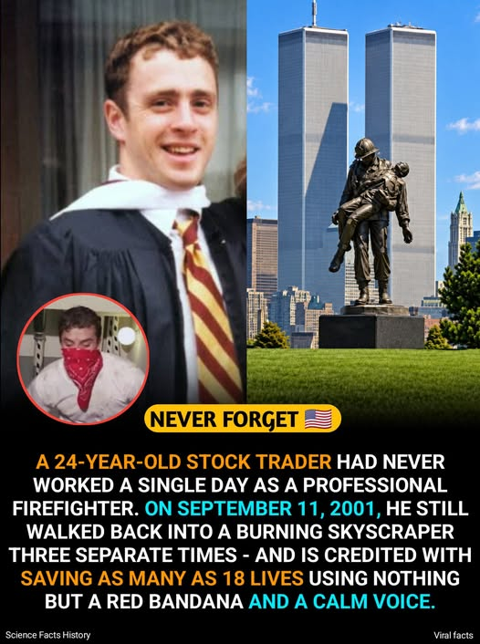 Steve09812's tweet photo. His mother thought his final words were, “I’m okay.” She did not learn until months later that after saying them, her 24-year-old son kept going back upstairs to save strangers. 
Welles Crowther was never preparing to become a hero.
He was preparing to build a life.
Born on May 17, 1977, in Nyack, New York, Welles was the oldest of three children, with two younger sisters, Honor and Paige. When he was only six years old, his father Jefferson gave him a red bandana and told him to keep it in his back pocket, just in case.
Welles kept carrying it.
Nobody could have imagined that one day, a simple piece of red cloth given from a father to his little boy would become one of the most unforgettable symbols of September 11.
At sixteen, Welles joined a volunteer fire company near his hometown. He loved being a firefighter, but adulthood eventually carried him toward another career. He attended Boston College, played lacrosse, studied economics, and later became an equities trader.
His office was on the 104th floor of the South Tower of the World Trade Center.
He wore business clothes to work.
But somewhere inside him, the firefighter had never disappeared.
On the morning of September 11, 2001, United Airlines Flight 175 struck the South Tower between the 77th and 85th floors.
Nine minutes later, Welles called his mother.
She did not answer.
So, he left a voicemail.
“Mom, this is Welles. I wanted you to know that I’m okay.”
Those were the final words his mother would ever hear in her son’s voice.
But Welles was not okay.
And instead of spending his remaining time trying only to save himself, he began giving that time away to other people.
He reached the devastated 78th floor sky lobby.
People were injured.
Smoke surrounded them.
Some were badly burned.
Others could barely stand.
Many did not know whether there was any way out.
Then through that smoke came a young man wearing a white shirt.
The red bandana his father had given him years earlier was now tied across his mouth and nose.
Welles found a usable stairwell.
And he took control.
He told people who could stand to get up.
He told those who were able to help the injured.
He began leading strangers toward safety.
Then he saw a badly burned woman who could not make the journey herself.
Welles put her on his back.
He carried her down seventeen floors.
Imagine the weight.
Imagine the heat.
Imagine the smoke.
Imagine knowing your own mother was somewhere believing you were safe.
Welles reached relative safety with the woman.
He could have kept going down.
He could have gone home.
He could have survived.
Instead, he turned around.
He went back up.
On the 78th floor, he found more people.
Among them was a woman suffering from a broken arm, cracked ribs, and a punctured lung.
Welles remained calm.
“Everyone who can stand, stand now. If you can help others, do so.”
He led another group down.
And then he turned around again.
He went back up a third time.
That is the part of his story that almost hurts too much to imagine.
Every trip downward brought Welles closer to life.
Every decision to turn around carried him back toward danger.
Once would have been courage.
Twice would have been extraordinary.
Welles kept going.
At 9:59 that morning, the South Tower collapsed.
Welles Crowther never came back down.
For months, his family knew only that he was gone.
They did not know what his final hour had looked like.
His mother knew only the voicemail.
“I’m okay.”
She did not know that after leaving those words, her son had been carrying injured strangers through smoke.
She did not know that terrified survivors had been following his voice.
She did not know that the little red bandana his father gave him when he was six years old had become the one detail people remembered about the mysterious stranger who kept coming back for them.
Then survivors began telling their stories.
They spoke about a calm young man.
A white shirt.
A red bandana.
Welles’s mother read one of those accounts.
And somehow, a mother knew.
She showed survivors photographs of her son.
They recognized him.
The nameless man who had appeared through the smoke finally had a name.
Welles Crowther.
Her Welles.
The boy she had raised.
The son who had called to tell her not to worry.
The young man who had spent his final hour making sure other mothers might get their children back.
On March 19, 2002, Welles’s body was recovered from the South Tower lobby area alongside firefighters who had also remained behind to help.
He was only 24.
Later, survivors credited him with helping save many lives, with some estimates reaching as high as eighteen.
And then his family discovered something else.
Inside Welles’s apartment was an unfinished application to become a professional firefighter.
He had apparently been considering leaving Wall Street and returning to the calling he had loved since he was a teenager.
He never got the chance.
In 2006, New York City named Welles an honorary member of the FDNY.
Perhaps no title could have suited him better.
Because when September 11 stripped away everything else, the stockbroker disappeared.
The firefighter remained.
Today, people remember him as the Man in the Red Bandana.
But to his mother, he was still the son whose last message said he was okay.
To his father, he was still the little boy who had once accepted a red bandana and put it in his pocket.
To his sisters, he was still their big brother.
And to the strangers who walked out of that tower because Welles kept going back, he became the reason they were given more birthdays, more Christmas mornings, more hugs, more ordinary Tuesdays.
Welles Crowther was 24 years old.
He had an entire life waiting below him.
And every time he reached a path toward that life, he turned around because somebody else was still above him.
The red bandana began as a gift from a father to his six-year-old son.
On September 11, it became the last thing frightened strangers saw before that son led them toward home.
Rest peacefully, Welles.
Your mother heard you say you were okay.
She later learned something even greater.
You were making sure other people would be okay too.