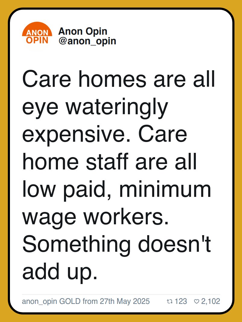 Care homes are all eye wateringly expensive. Care home staff are all low paid, minimum wage workers. Something doesn't add up.
anon_opin GOLD from 27th May 2025