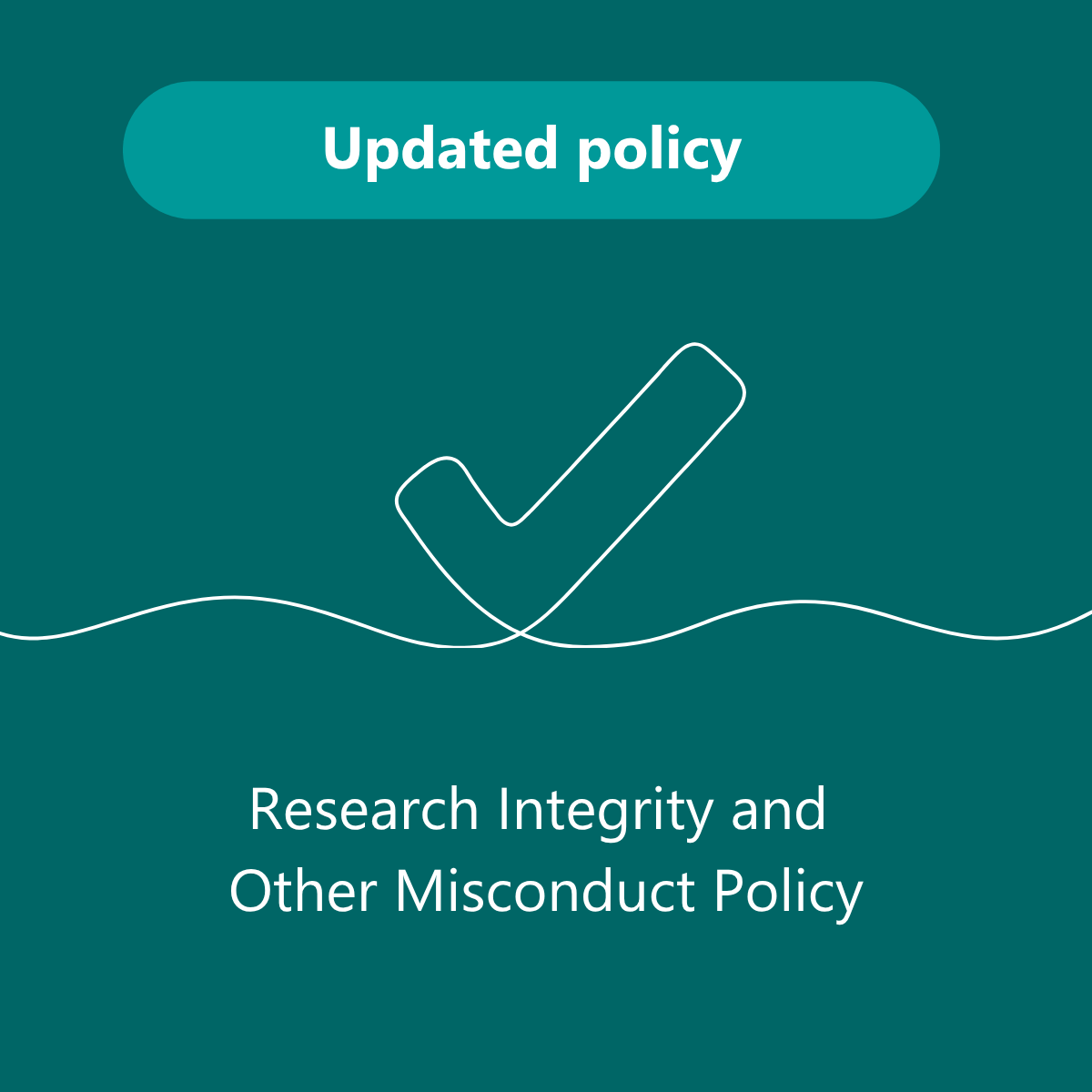 Graphic with a teal background featuring a white checkmark icon and the text “Updated policy” above “Research Integrity and Other Misconduct Policy”. A white wavy line runs across the centre of the image.