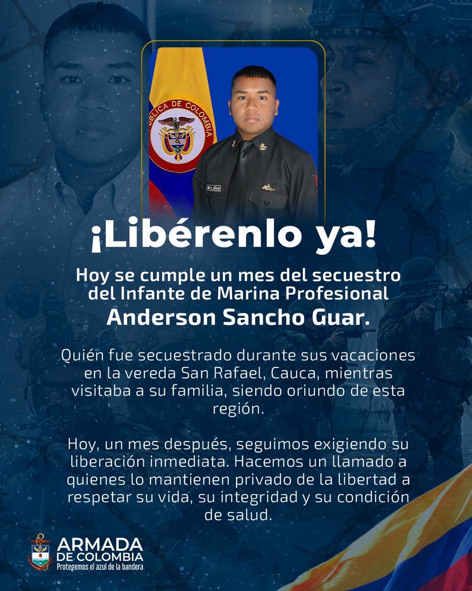ArmadaColombia's tweet photo. Hoy se cumple un mes del secuestro del Infante de Marina Profesional Anderson Sancho Guar.

Quién fue secuestrado durante sus vacaciones en la vereda San Rafael, Cauca, mientras visitaba a su familia, siendo oriundo de esta región.

Hoy, un mes después, seguimos exigiendo su liberación inmediata. Hacemos un llamado a quienes lo mantienen privado de la libertad a respetar su vida, su integridad y su condición de salud.