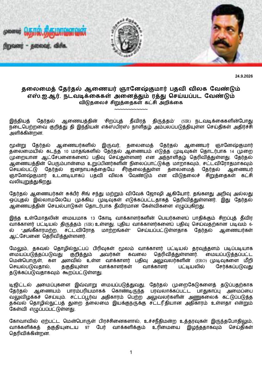 thirumaofficial's tweet photo. தலைமைத் தேர்தல் ஆணையர் ஞானேஷ்குமார் பதவி விலக வேண்டும்

எஸ்.ஐ.ஆர். நடவடிக்கைகள் அனைத்தும் ரத்து செய்யப்பட வேண்டும்

விடுதலைச் சிறுத்தைகள் கட்சி அறிக்கை
~~~~~~~~~~
இந்தியத் தேர்தல் ஆணையத்தின் ‘சிறப்புத் தீவிரத் திருத்தம்’ (SIR) நடவடிக்கைகளின்போது நடைபெற்றவை குறித்து தி இந்தியன் எக்ஸ்பிரஸ் நாளிதழ் அம்பலப்படுத்தியுள்ள செய்திகள் அதிர்ச்சி அளிக்கின்றன.

மூன்று தேர்தல் ஆணையர்களில் இருவர், தலைமைத் தேர்தல் ஆணையர் ஞானேஷ்குமார் தலைமையில் கடந்த 10 மாதங்களில் தேர்தல் ஆணையம் எடுத்த முடிவுகள் தொடர்பாக 14 முறை முறையான ஆட்சேபனைகளைப் பதிவு செய்துள்ளனர் என அந்நாளிதழ் தெரிவித்துள்ளது. தேர்தல் ஆணையத்தின் பெரும்பான்மை உறுப்பினர்களின் நிலைப்பாட்டுக்கு மாறாகவும், சட்டவிரோதமாகவும் செயல்பட்டு தேர்தல் ஜனநாயகத்தையே சீர்குலைத்துள்ள தலைமைத் தேர்தல் ஆணையர் ஞானேஷ்குமார் உடனடியாகப் பதவி விலக வேண்டும் என விடுதலைச் சிறுத்தைகள் கட்சி வலியுறுத்துகிறது.

தேர்தல் ஆணையர்கள் சுக்பீர் சிங் சந்து மற்றும் விவேக் ஜோஷி ஆகியோர், தங்களது அறிவு அல்லது ஒப்புதல் இல்லாமலேயே முக்கிய முடிவுகள் எடுக்கப்பட்டதாகத் தெரிவித்துள்ளனர். இது தேர்தல் ஆணையத்தின் செயல்பாடுகள் தொடர்பாக தீவிரமான கேள்விகளை எழுப்புகிறது.

இந்த உள்மோதலின் மையமாக 13 கோடி வாக்காளர்களின் பெயர்களைப் பாதிக்கும் சிறப்புத் தீவிர வாக்காளர் பட்டியல் திருத்தம் (SIR) உள்ளது. புதிய வாக்காளர்களைப் பதிவு செய்வதற்கான படிவம் 6-ல் “அங்கீகாரமற்ற, சட்டவிரோத மாற்றங்கள்” செய்யப்பட்டுள்ளதாக தேர்தல் ஆணையர்கள் ஆட்சேபனை தெரிவித்துள்ளனர்.

மேலும், தகவல் தொழில்நுட்பப் பிரிவுகள் மூலம் வாக்காளர் பட்டியல் தரவுத்தளம் படிப்படியாக மையப்படுத்தப்படுவது குறித்தும் அவர்கள் கவலை தெரிவித்துள்ளனர். மையப்படுத்தப்பட்ட மென்பொருள், கள அளவில் உள்ள வாக்காளர் பதிவு அலுவலர்களின் (ERO) முடிவுகளை மீறி செயல்படுவதால், தகுதியுள்ள வாக்காளர்கள் வாக்காளர் பட்டியலில் சேர்க்கப்படுவது தடுக்கப்படுவதாகவும் கூறப்பட்டுள்ளது.

டிஜிட்டல் அமைப்புகளை இவ்வாறு மையப்படுத்துவது, தேர்தல் முறைகேடுகளைத் தடுப்பதற்காக தேர்தல் ஆணையம் பாரம்பரியமாகக் கொண்டிருந்த பரவலாக்கப்பட்ட பாதுகாப்பு அமைப்பை வலுவிழக்கச் செய்யும். சட்டப்பூர்வ அதிகாரம் பெற்ற அலுவலர்களின் அணுகலைக் கட்டுப்படுத்த தகவல் தொழில்நுட்பத் துறை தலைமை இயக்குநருக்கு சட்டரீதியான அதிகாரம் உள்ளதா என்றும் கேள்வி எழுப்பப்பட்டுள்ளது.

கோவாவில் ஏற்பட்ட மென்பொருள் பிரச்சினைகளால், உச்சநீதிமன்ற உத்தரவுகள் இருந்தபோதிலும், வாக்களிக்கத் தகுதியுடைய 97 பேர் வாக்களிக்கும் உரிமையை இழந்ததாகவும் செய்திகள் தெரிவிக்கின்றன.

2023ஆம் ஆண்டின் சட்டம், தேர்தல் ஆணையத்தின் செயல்பாடுகள் ஒருமித்த முடிவின் அடிப்படையில் மேற்கொள்ளப்பட வேண்டும் எனக் கூறும் நிலையில், தேர்தல் ஆணையத்தின் உள்மோதல் அதன் அரசியலமைப்புச் செயல்பாடு குறித்த தீவிரமான கவலைகளை ஏற்படுத்துகிறது.

இந்த ஆட்சேபனைகளின் நகல்கள் தலைமைத் தேர்தல் ஆணையர் ஞானேஷ்குமாருக்கும் அனுப்பப்பட்டுள்ளன. கடந்த காலங்களில் தனிப்பட்ட கருத்து வேறுபாடுகள் மட்டுமே வெளிப்பட்ட நிலையில், தற்போதைய சூழலில் தேர்தல் ஆணையத்தின் பெரும்பான்மை உறுப்பினர்களே முடிவெடுக்கும் செயல்முறையிலிருந்து ஒதுக்கப்பட்டுள்ளதாகக் கூறப்படுவது மிகவும் கவலைக்குரியது.

ஒட்டுமொத்தமாகப் பார்க்கும்போது, தேர்தல் ஆணையம் மேற்கொண்ட SIR நடவடிக்கைகள் தேர்தல் ஆணையத்தின் பெரும்பான்மை உறுப்பினர்களின் ஒப்புதல் இல்லாமல் மேற்கொள்ளப்பட்டிருப்பது தெளிவாகிறது. SIR நடவடிக்கையின் அடிப்படையில் 13 கோடி வாக்காளர்களின் பெயர்கள் நீக்கப்பட்டிருப்பது சட்டவிரோதமானது. அதன் அடிப்படையில் நடத்தப்பட்ட தேர்தல்களும் சட்டவிரோதமானவையே என அர்விந்த் கெஜ்ரிவால், உத்தவ் தாக்கரே, மம்தா பானர்ஜி உள்ளிட்ட தலைவர்கள் கோருவதில் நியாயம் உள்ளது.

எனவே, தலைமைத் தேர்தல் ஆணையர் ஞானேஷ்குமார் தாமாக முன்வந்து உடனடியாகப் பதவி விலக வேண்டும். இதுவரை மேற்கொள்ளப்பட்ட அனைத்து SIR நடவடிக்கைகளும் ரத்து செய்யப்பட வேண்டும் என விடுதலைச் சிறுத்தைகள் கட்சி வலியுறுத்துகிறது.

நாடாளுமன்ற ஜனநாயகத்தின் உயிர்நாடியாக இருப்பது வாக்குரிமையும் தேர்தலும்தான். மக்களின் வாக்குரிமையையும் தேர்தல் ஜனநாயகத்தையும் சீர்குலைக்கும் வகையில் செயல்பட்டுள்ள தலைமைத் தேர்தல் ஆணையர் ஞானேஷ்குமார் மீது உரிய சட்ட நடவடிக்கை எடுக்கப்பட்டு, அவர் உடனடியாகக் கைது செய்யப்பட்டு விசாரணைக்கு உட்படுத்தப்பட வேண்டும் என்றும் வலியுறுத்துகிறோம்.

இவண்,
தொல். திருமாவளவன்
நிறுவனர் - தலைவர்
விடுதலைச் சிறுத்தைகள் கட்சி