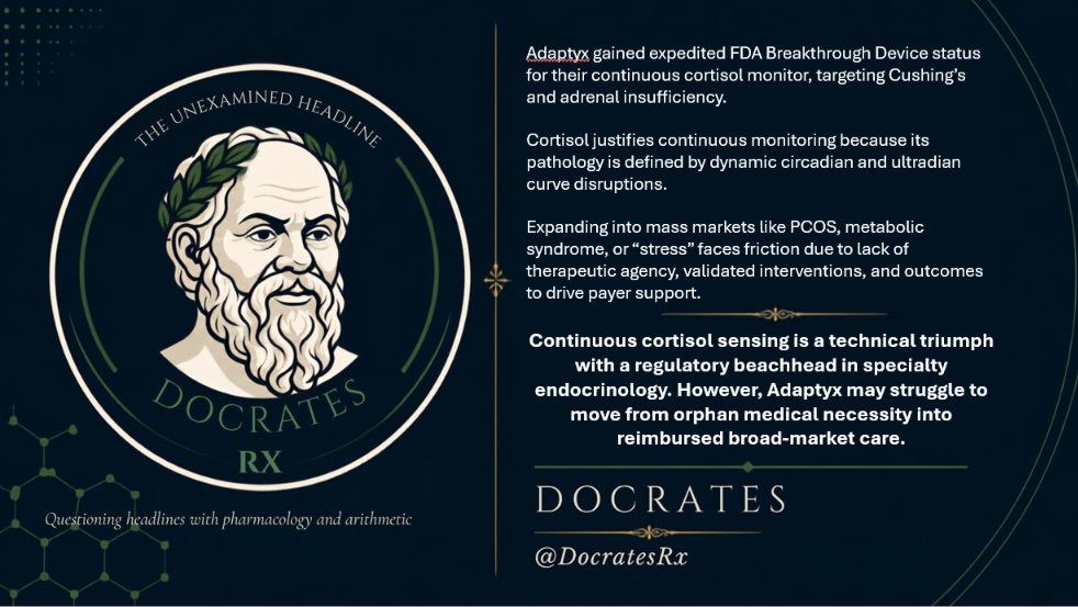 DocratesRx's tweet photo. The Breakthrough Nobody Saw Coming: Why Continuous Cortisol, and Why Now?

On 23rd September Adaptyx Biosciences secured FDA Breakthrough Device Designation and acceptance into the FDA’s Total Product Life Cycle Advisory Program (TAP) for its wearable continuous cortisol monitor (CCM). Developed out of Stanford, the patch swaps out enzymatic oxidation for reversible, structure-switching DNA aptamers to track unbound hormone in dermal interstitial fluid in real time.

At first glance, the clinical targets look commercially baffling: Cushing’s syndrome and adrenal insufficiency. Why pour 18 years of advanced biosensor engineering into orphan endocrinology instead of targeting massive wellness and cardiometabolic markets?

The answer lies in a masterclass of regulatory arbitrage and translational clinical pharmacology:

The Breakthrough Trojan Horse: The FDA does not award Breakthrough  Designation for "stress optimization" or vague metabolic  wellness. Adrenal crisis is fatal, and Cushing's diagnosis is notoriously      fraught with false positives. By targeting severe unmet medical need in rare adrenal disease, Adaptyx unlocked prioritized FDA sprint reviews and early CMS reimbursement pathways that broad indications cannot access.
Analytical Validation Against Ground Truth: Cortisol operates at nanomolar concentrations—one million times lower than glucose. Validating a continuous molecular switch requires unambiguous pharmacological proof. Dosing 20 mg of oral hydrocortisone produces a deterministic spike and      clearance curve that matches paired serum LC-MS/MS assays, establishing clinical truth that noisy lifestyle biomarkers cannot deliver.
Continuous Dynamics Are the Disease: Cushing’s is not just high cortisol; it is the specific loss of the midnight circadian nadir. Adrenal crisis stems from a blunted morning surge. Single-point blood or saliva tests miss the diurnal curve entirely. Cortisol is one of the rare non-glucose analytes where the time-resolved rhythm is the definitive diagnostic      substrate.

The Commercial Pivot & The Friction Ahead
The orphan beachhead is merely the setup. Adaptyx is positioning continuous sensing for "occult hypercortisolism" (OH)—the estimated 10% to 15% of patients with treatment-resistant type 2 diabetes and hypertension whose metabolic dysfunction is driven by autonomous adrenal excess.
Yet transitioning from rare adrenal disease into cardiometabolic and lifestyle indications (OH, PCOS, chronic stress, burnout) faces three hurdles:
The Actionability Deficit: Unlike CGM, where a glucose spike corresponds to an immediate carbohydrate bolus or insulin dose, a midday cortisol rise is confounded by acute stress, poor sleep, caffeine, or systemic inflammation. Data without therapeutic agency breeds patient anxiety, not      clinical outcomes.
The Therapeutic Gap: In conditions like OH, PCOS or metabolic syndrome, endocrinologists lack rapidly titratable selective glucocorticoid receptor      antagonists to pair with a continuous feed.
Payer Scrutiny: Single-payer systems and US health plans will not reimburse continuous hormonal sensing for general wellness without hard, randomized      outcome data demonstrating cardiovascular or glycemic control superiority over standard of care.

Continuous molecular sensing will redefine in vivo diagnostics—particularly for therapeutic drug monitoring and acute endocrine crisis. But until clinical pharmacotherapy catches up with real-time monitoring, continuous cortisol will find its strongest commercial moat in specialty medicine, not the wellness app store.

Key References
Ferguson, B. S. et al. (2013). Real-time, continuous,      and in vivo monitoring of small molecules using electrochemical      aptamer-based sensors. Science Translational Medicine, 5(213),      213ra165.
Nieman, L. K. et al. (2008). The Diagnosis of      Cushing's Syndrome: An Endocrine Society Clinical Practice Guideline. The      Journal of Clinical Endocrinology & Metabolism, 93(5), 1526–1540.
Bornstein, S. R. et al. (2016). Diagnosis and Treatment      of Primary Adrenal Insufficiency: An Endocrine Society Clinical Practice      Guideline. The Journal of Clinical Endocrinology & Metabolism,      101(2), 364–389.