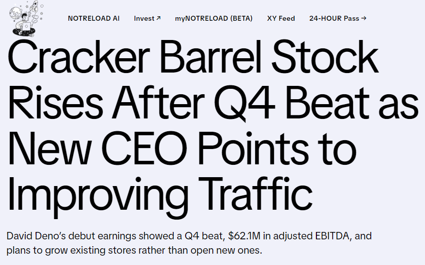 WeDoPunchHoes's tweet photo. $CBRL
CBRL logo
CBRL
Cracker Barrel Old Country Store Inc

4,067
$46.85
$0.6653
(1.40%)

Cracker Barrel Old Country Store, Inc. engages in the operation and development of restaurant and retail outlets. The format of its stores consists of a trademarked rustic old country-store design that offers restaurant menu featuring home-style country food. The company was founded by Dan W. Evins on September 19, 1969 and is headquartered in Lebanon, TN.

Watch
 David Deno’s debut earnings showed a Q4 beat, $62.1M in adjusted EBITDA, and plans to grow existing stores rather than open new ones.