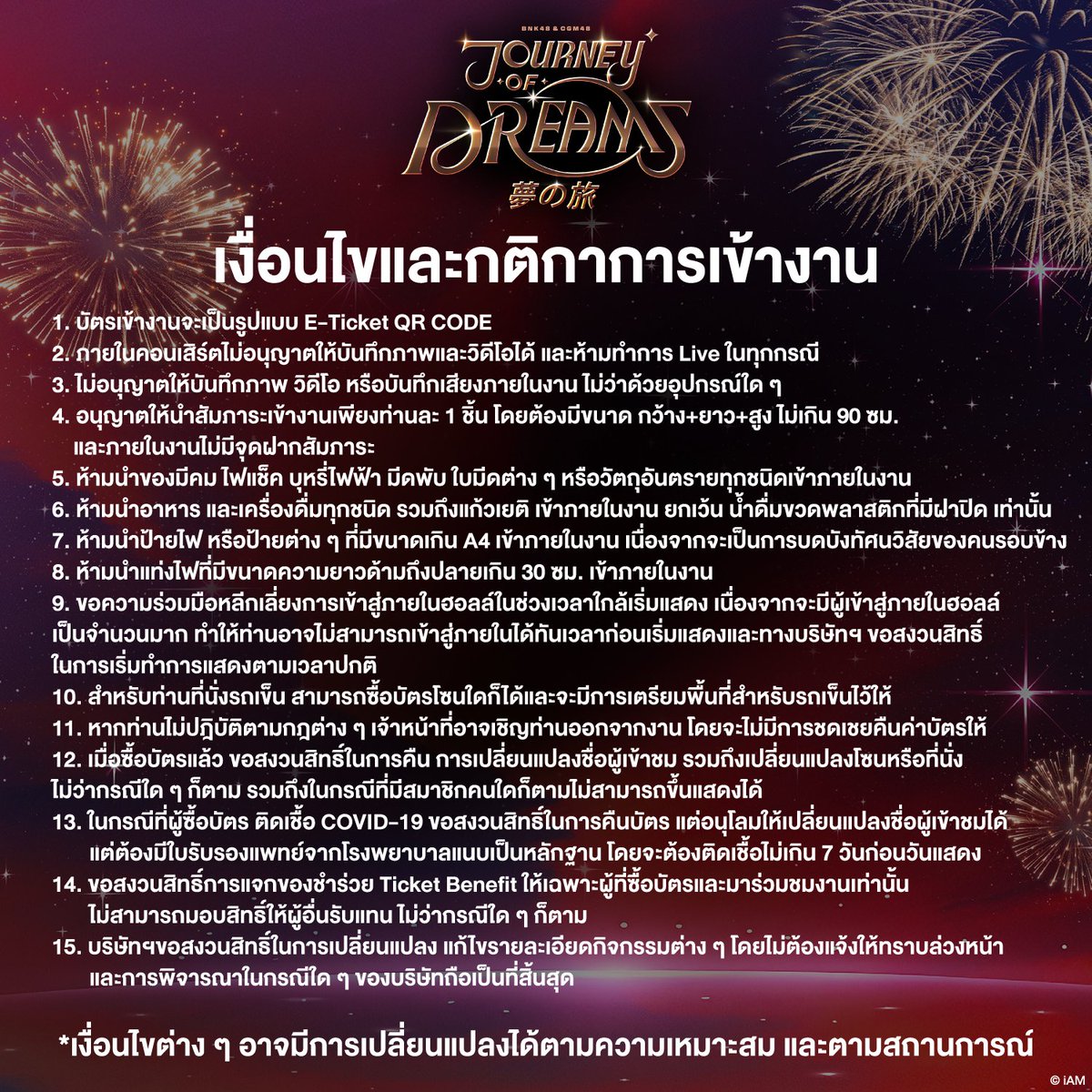 bnk48official's tweet photo. [🚆🎆] #BNK48CGM48_JourneyofDreams

BNK48 & CGM48 Concert 2026
JOURNEY OF DREAMS (夢の旅)

มาร่วมออกเดินทางไปพร้อมกับพวกเราใน BNK48 & CGM48 Concert 2026: JOURNEY OF DREAMS (夢の旅)

🗓️ 14 NOV 2026 (13:00)
🚪 Door Open: 12:00
📍 MCC Hall, The Mall Lifestore Bangkapi
🎫 4,999 / 3,999 / 1,999 / 1,199 / 999 THB

[หมายเหตุ]
- กรุณากรอกเลข Wallet Code จาก iAM48 Application ตอนซื้อบัตร เพื่อใช้สำหรับรับ GE6 Token
- Benefits GE6 Token จะแจกให้สำหรับผู้ที่ซื้อบัตรเข้าชมงานก่อนวันที่ 1 พฤศจิกายน 2026 เท่านั้น
- กรุณาตรวจสอบความถูกต้องของเลข Wallet Code หากท่านกรอกเลข Wallet Code ผิด ท่านอาจไม่ได้รับ Benefit ในส่วนนี้
- สำหรับทุกโซน จะมีการแจก Wristband ให้ หากท่านทำ Wristband สูญหายไม่ว่าในกรณีใด ๆ ทางผู้จัดงานจะไม่รับผิดชอบและจะไม่ออก Wristband ให้ใหม่ในทุกกรณี

[Ticket Sale]
🗓️ 15 OCT 2026 (12:00)
🎫 Ticket available at https://t.co/S5ULBvsalt

[เงื่อนไขและกติกาการเข้างาน]
1. บัตรเข้างานจะเป็นรูปแบบ E-Ticket QR CODE
2. ภายในคอนเสิร์ตไม่อนุญาตให้บันทึกภาพและวิดีโอได้ และห้ามทำการ Live ในทุกกรณี
3. ไม่อนุญาตให้บันทึกภาพ วิดีโอ หรือบันทึกเสียงภายในงาน ไม่ว่าด้วยอุปกรณ์ใด ๆ
4. อนุญาตให้นำสัมภาระเข้างานเพียงท่านละ 1 ชิ้น โดยต้องมีขนาด กว้าง+ยาว+สูง ไม่เกิน 90 ซม. และภายในงานไม่มีจุดฝากสัมภาระ
5. ห้ามนำของมีคม ไฟแช็ก บุหรี่ไฟฟ้า มีดพับ ใบมีดต่าง ๆ หรือวัตถุอันตรายทุกชนิดเข้าภายในงาน
6. ห้ามนำอาหารและเครื่องดื่มทุกชนิด รวมถึงแก้วเยติเข้าภายในงาน ยกเว้น น้ำดื่มขวดพลาสติกที่มีฝาปิด เท่านั้น
7. ห้ามนำป้ายไฟ หรือป้ายต่าง ๆ ที่มีขนาดเกิน A4 เข้าภายในงาน เนื่องจากจะเป็นการบดบังทัศนวิสัยของคนรอบข้าง
8. ห้ามนำแท่งไฟที่มีขนาดความยาวด้ามถึงปลายเกิน 30 ซม. เข้าภายในงาน
9. ขอความร่วมมือหลีกเลี่ยงการเข้าสู่ภายในฮอลล์ในช่วงเวลาใกล้เริ่มแสดง เนื่องจากจะมีผู้เข้าสู่ภายในฮอลล์เป็นจำนวนมาก ทำให้ท่านอาจไม่สามารถเข้าสู่ภายในได้ทันเวลาก่อนเริ่มแสดง และทางบริษัทฯ ขอสงวนสิทธิ์ในการเริ่มทำการแสดงตามเวลาปกติ
10. สำหรับท่านที่นั่งรถเข็น สามารถซื้อบัตรโซนใดก็ได้และจะมีการเตรียมพื้นที่สำหรับรถเข็นไว้ให้
11. หากท่านไม่ปฏิบัติตามกฎต่าง ๆ เจ้าหน้าที่อาจเชิญท่านออกจากงาน โดยจะไม่มีการชดเชยคืนค่าบัตรให้
12. เมื่อซื้อบัตรแล้ว ขอสงวนสิทธิ์ในการคืน การเปลี่ยนแปลงชื่อผู้เข้าชม รวมถึงเปลี่ยนแปลงโซนหรือที่นั่ง ไม่ว่ากรณีใด ๆ ก็ตาม รวมถึงในกรณีที่มีสมาชิกคนใดก็ตามไม่สามารถขึ้นแสดงได้
13. ในกรณีที่ผู้ซื้อบัตรติดเชื้อ COVID-19 ขอสงวนสิทธิ์ในการคืนบัตร แต่อนุโลมให้เปลี่ยนแปลงชื่อผู้เข้าชมได้ แต่ต้องมีใบรับรองแพทย์จากโรงพยาบาลแนบเป็นหลักฐาน โดยจะต้องติดเชื้อไม่เกิน 7 วันก่อนวันแสดง
14. ขอสงวนสิทธิ์การแจกของชำร่วย Ticket Benefit ให้เฉพาะผู้ที่ซื้อบัตรและมาร่วมชมงานเท่านั้น ไม่สามารถมอบสิทธิ์ให้ผู้อื่นรับแทน ไม่ว่ากรณีใด ๆ ก็ตาม
15. บริษัทฯ ขอสงวนสิทธิ์ในการเปลี่ยนแปลง แก้ไขรายละเอียดกิจกรรมต่าง ๆ โดยไม่ต้องแจ้งให้ทราบล่วงหน้า และการพิจารณาในกรณีใด ๆ ของบริษัทถือเป็นที่สิ้นสุด

*เงื่อนไขต่าง ๆ อาจมีการเปลี่ยนแปลงได้ตามความเหมาะสม และตามสถานการณ์

#BNK48CGM48_GE2026
#KimitoDokokaeIkitaiTH
#君とどこかへ行きたい
#BNK48 #CGM48