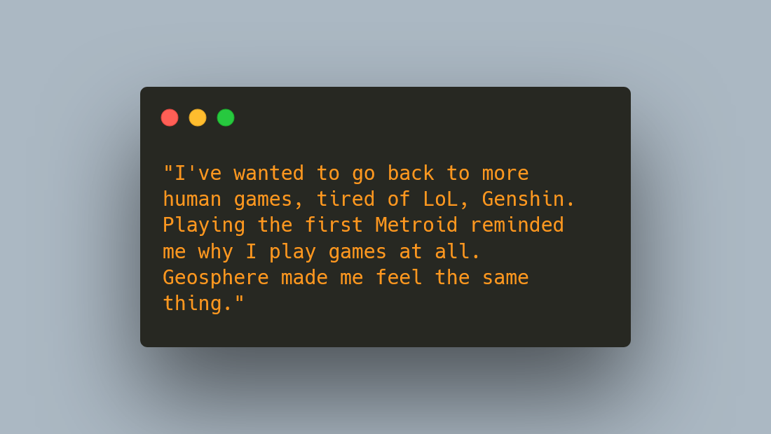 WoWPerroDev's tweet photo. A playtester told me this:

"I've wanted to go back to more human games, tired of LoL, Genshin. Playing the first Metroid reminded me why I play games at all. Geosphere made me feel the same thing."

Between the thesis and the day job, that's the fuel. ;) https://t.co/lzoiHgqTBO