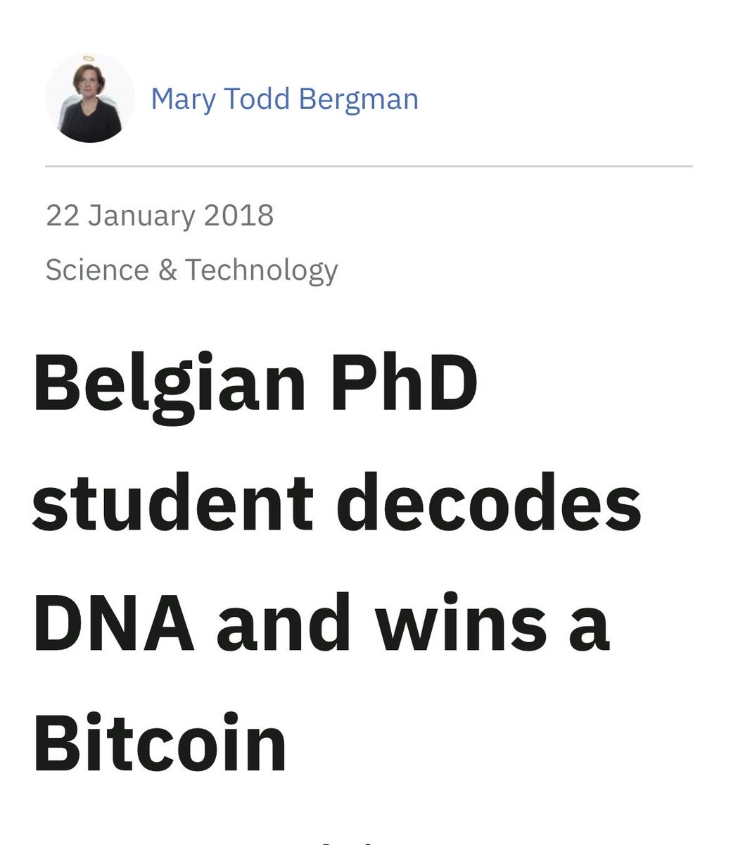 DocumentingBTC's tweet photo. A bitcoin prize was encrypted into human DNA 

DNA, the building blocks and foundational structure of life itself, can store computer data by translating information into sequences of its four chemical letters. 

In January of 2015, geneticist Nick Goldman distributed tubes of synthetic DNA at Davos. The encoded files included the private key to 1 bitcoin.

Participants had three years to sequence the DNA and recover it. Belgian doctoral student Sander Wuyts solved the challenge shortly before the January 2018 deadline. 

His first attempts failed because of an erroneous line in his decoding program, but removing it produced the files and the spendable key.