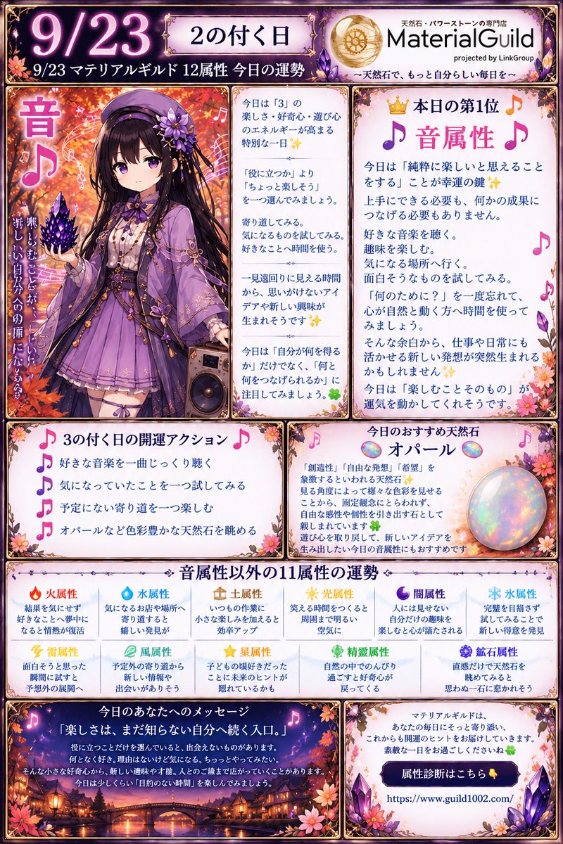 MaterialGuild's tweet photo. 🎉 本日3の付く日！

🔮 9/23 マテリアルギルド 12属性 今日の運勢 🔮

今日は「3」の楽しさ・好奇心・遊び心のエネルギーが高まる特別な一日✨

効率や結果ばかりを考えていると、いつの間にか「好きだからやる」という気持ちを忘れてしまうことがあります。

今日は、

「役に立つか」より「ちょっと楽しそう」

を一つ選んでみましょう🍀

寄り道してみる。
気になるものを試してみる。
好きなことへ時間を使う。

一見遠回りに見える時間から、思いがけないアイデアや新しい興味が生まれそうです✨

⸻

👑 本日の第1位 🎵音属性🎵

今日は「純粋に楽しいと思えることをする」ことが幸運の鍵✨

上手にできる必要も、何かの成果につなげる必要もありません🎶

好きな音楽を聴く。
趣味を楽しむ。
気になる場所へ行く。
面白そうなものを試してみる。

「何のために？」を一度忘れて、心が自然と動く方へ時間を使ってみましょう。

そんな余白から、仕事や日常にも活かせる新しい発想が突然生まれるかもしれません✨

今日は「楽しむことそのもの」が運気を動かしてくれそうです。

⸻

💎 今日のおすすめ天然石

🌈 オパール 🌈

「創造性」「自由な発想」「希望」を象徴するといわれる天然石✨

見る角度によって様々な色彩を見せることから、固定観念にとらわれず、自由な感性や個性を引き出す石として親しまれています🍀

遊び心を取り戻して、新しいアイデアを生み出したい今日の音属性にもおすすめです💎

⸻

🔥 火属性：結果を気にせず好きなことへ夢中になると情熱が復活🔥

🌊 水属性：気になるお店や場所へ寄り道すると嬉しい発見が🌊

🌿 土属性：いつもの作業に小さな楽しみを加えると効率アップ🍀

☀️ 光属性：笑える時間をつくると周囲まで明るい空気に✨

🌙 闇属性：人には見せない自分だけの趣味を楽しむと心が満たされる🌌

❄️ 氷属性：完璧を目指さず試してみることで新しい得意を発見❄️

⚡ 雷属性：面白そうと思った瞬間に試すと予想外の展開へ⚡

🌪️ 風属性：予定外の寄り道から新しい情報や出会いがありそう🍃

⭐ 星属性：子どもの頃好きだったことに未来のヒントが隠れているかも✨

🌱 精霊属性：自然の中でのんびり過ごすと好奇心が戻ってくる🌿

💎 鉱石属性：直感だけで天然石を眺めてみると思わぬ一石に惹かれそう💎

⸻

✨ 今日のあなたへのメッセージ

「楽しさは、まだ知らない自分へ続く入口。」 🎵

役に立つことだけを選んでいると、出会えないものがあります。

何となく好き。
理由はないけど気になる。
ちょっとやってみたい。

そんな小さな好奇心から、新しい趣味や才能、人とのご縁まで広がっていくことがあります✨

今日は少しくらい「目的のない時間」を楽しんでみましょう。

⸻

🌟 3の付く日の開運アクション

🎵 好きな音楽を一曲じっくり聴く
🎵 気になっていたことを一つ試してみる
🎵 予定にない寄り道を一つ楽しむ
🎵 オパールなど色彩豊かな天然石を眺める

⸻

🔮 属性診断はこちら
https://t.co/zeyifGom6A⁠

#マテリアルギルド #属性占い #今日の運勢 #3の付く日 #属性診断 #天然石 #パワーストーン #音属性 #オパール #開運 #9月23日 #MaterialGuild