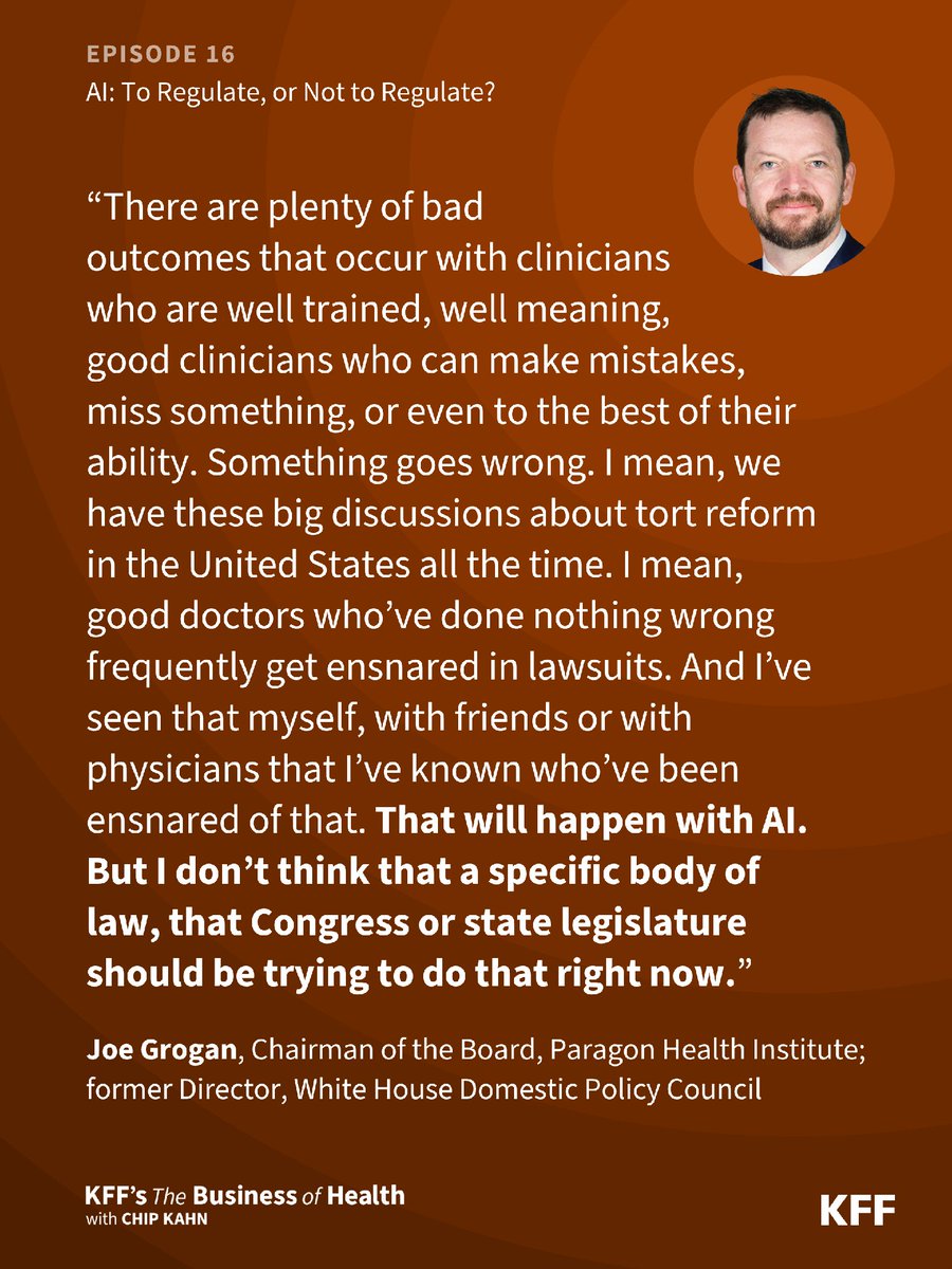 Quote from Joe Grogan (Chairman of the Board, Paragon Health Institute; former Director, White House Domestic Policy Council) from Episode 16 of KFF's Business of Health podcast. It says: There are plenty of bad outcomes that occur with clinicians who are well trained, well meaning, good clinicians who can make mistakes, miss something, or even to the best of their ability Something goes wrong. I mean, we have these big discussions about tort reform in the United States all the time. I mean, good doctors who've done nothing wrong frequently get ensnared in lawsuits. And I've seen that myself, with friends or with physicians that I've known who've been ensnared of that. That will happen with AI, But I don't think that a specific body of law, that Congress or state legislature should be trying to do that right now.