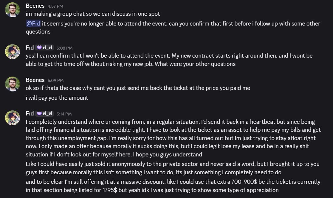 Beenes_lol's tweet photo. Imagine trying to scalp the ticket someone else got you, that sold it to you for official price (Worlds Finals at 121$)

@fidencio45 I understand and empathize wholeheartedly with your financial situation and I’m sorry for that, but it doesn’t give you the right to take advantage of my generosity for your personal gain.

Let’s also add “Oh yeah you can have my ticket back but you gotta pay x9 the price for it” lmao