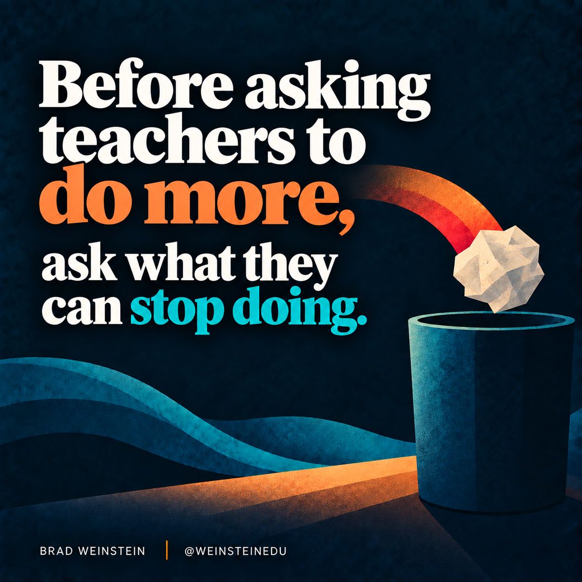 Brad Weinstein graphic reading, “Before asking teachers to do more, ask what they can stop doing.” Cream serif text highlights “do more” in orange and “stop doing” in teal. A crumpled paper shape hovers over a teal wastebasket on a textured navy background.