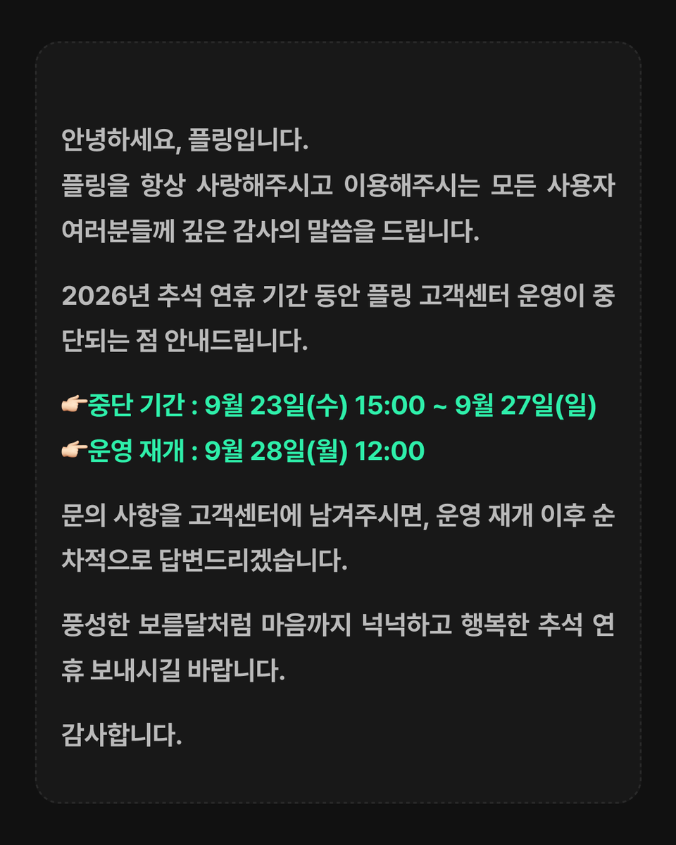 pling_play's tweet photo. [공지] 2026 추석 연휴 고객센터 운영 안내

안녕하세요, 플링입니다. 
플링을 항상 사랑해주시고 이용해주시는 
모든 사용자 여러분들께 깊은 감사의 말씀을 드립니다.

2026년 추석 연휴 기간 동안 플링 고객센터 운영이 중단되는 점 안내드립니다.

👉🏻중단 기간 : 9월 23일(수) 15:00 ~ 9월 27일(일)
👉🏻운영 재개 : 9월 28일(월) 12:00

문의 사항을 고객센터에 남겨주시면, 
운영 재개 이후 순차적으로 답변드리겠습니다.

풍성한 보름달처럼 마음까지 넉넉하고 
행복한 추석 연휴 보내시길 바랍니다.

감사합니다.