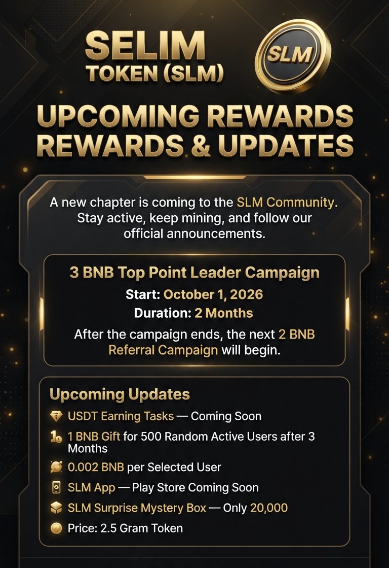 SelimToken334's tweet photo. SELIM TOKEN (SLM) | UPCOMING REWARDS & UPDATES

A new chapter is coming to the SLM Community. Stay active, keep mining, and follow our official announcements.

3 BNB Top Point Leader Campaign

Start: October 1, 2026
Duration: 2 Months
After the campaign ends, the next 2 BNB Referral Campaign will begin.

Upcoming Updates
USDT Earning Tasks — Coming Soon

1 BNB Gift for 500 Random Active Users after 3 Months
0.002 BNB per Selected User

SLM App — Play Store Coming Soon

SLM Surprise Mystery Box — Only 20,000
Price: 2.5 Gram Token

Join our official Telegram channel for announcements.

Official Channel: https://t.co/Qta9oBWsAD

Stay Active. Keep Mining. The Future Is Coming.