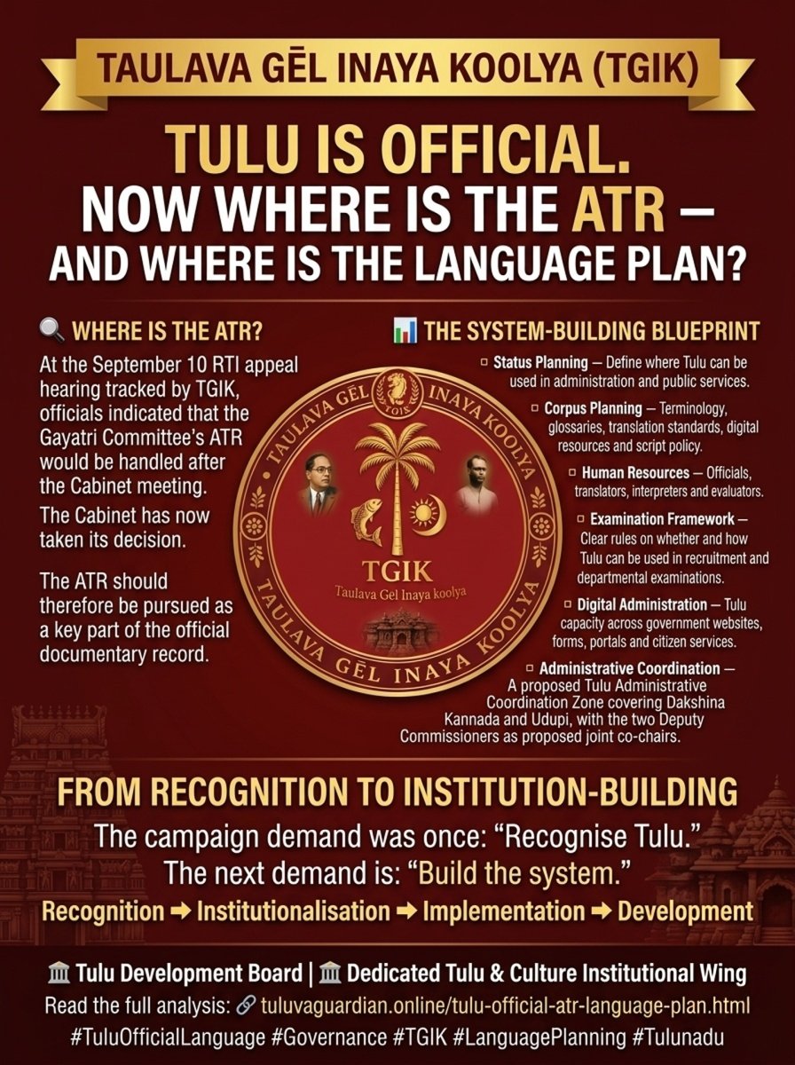 BheemKrishna_'s tweet photo. TULU IS OFFICIAL. NOW WHERE IS THE ATR — AND WHERE IS THE LANGUAGE PLAN?

The Cabinet’s decision to grant Tulu additional official-language status for administrative purposes in Dakshina Kannada and Udupi marks a historic policy milestone.

But recognition is not the finish line.

It is the beginning of institution-building.

WHERE IS THE ATR?

At the September 10 RTI appeal hearing tracked by TGIK, officials indicated that the Gayatri Committee’s ATR would be handled after the Cabinet meeting.

The Cabinet has now taken its decision.

The ATR should therefore be pursued as a key part of the official documentary record — showing how the Government responded to the Committee’s recommendations and what further measures were contemplated.

WHERE IS THE TULU LANGUAGE-PLANNING FRAMEWORK?

A functioning administrative language requires more than recognition:

▫️ Status Planning — define where Tulu can be used in administration and public services.

▫️ Corpus Planning — terminology, glossaries, translation standards, digital resources and script policy.

▫️ Human Resources — officials, translators, interpreters and evaluators.

▫️ Examination Framework — clear rules on whether and how Tulu can be used in recruitment and departmental examinations.

▫️ Digital Administration — Tulu capacity across government websites, forms, portals and citizen services.

▫️ Administrative Coordination — a proposed Tulu Administrative Coordination Zone covering Dakshina Kannada and Udupi, with the two Deputy Commissioners as proposed joint co-chairs, alongside elected representatives, officials and language experts.

And beyond implementation:

🏛️ Tulu Development Board

🏛️ Dedicated Tulu & Culture Institutional Wing

These should be considered as the next institutional goals for Tulu's long-term development.

FROM RECOGNITION TO INSTITUTION-BUILDING

The campaign demand was once:

“Recognise Tulu.”

That chapter has now reached a major milestone.

The next demand is:

“Build the system.”

Recognition → Institutionalisation → Implementation → Development

TGIK is proud to have been one of the pressure groups contributing to this journey — particularly through RTI, documentation and sustained administrative accountability.

We were never the whole movement.

We were one part of a much larger collective effort by Tulu activists, organisations, public representatives, cultural workers and ordinary citizens.

Now the responsibility changes.

The Cabinet has taken the decision.

The ATR must show the administrative response.

The language plan must show how Tulu will function.

And the institutions must make that recognition durable.

🔗 Read the full analysis:
https://t.co/3YjYxGbdXG

#TuluOfficialLanguage #Tulu #Karnataka #Tulunadu #TuluvaGuardian #TGIK #LanguagePlanning