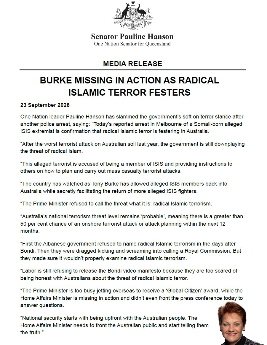 PaulineHansonOz's tweet photo. The government is soft on terror. Today’s reported arrest in Melbourne of a Somali-born alleged ISIS extremist is confirmation that radical Islamic terror is festering in Australia.

After the worst terrorist attack on Australian soil last year, the government is still downplaying the threat of radical Islam.

This alleged terrorist is accused of being a member of ISIS and providing instructions to others on how to plan and carry out mass casualty terrorist attacks.

The country has watched as Tony Burke has allowed alleged ISIS members back into Australia while secretly facilitating the return of more alleged ISIS fighters.

The Prime Minister refused to call the threat what it is: radical Islamic terrorism.

Australia’s national terrorism threat level remains ‘probable’, meaning there is a greater than 50 per cent chance of an onshore terrorist attack or attack planning within the next 12 months.

First the Albanese government refused to name radical Islamic terrorism in the days after Bondi. Then they were dragged kicking and screaming into calling a Royal Commission. But they made sure it wouldn’t properly examine radical Islamic terrorism.

Labor is still refusing to release the Bondi video manifesto because they are too scared of being honest with Australians about the threat of radical Islamic terror.

The Prime Minister is too busy jetting overseas to receive a ‘Global Citizen’ award, while the Home Affairs Minister is missing in action and didn’t even front the press conference today to answer questions.

National security starts with being upfront with the Australian people. The Home Affairs Minister needs to front the Australian public and start telling them the truth.