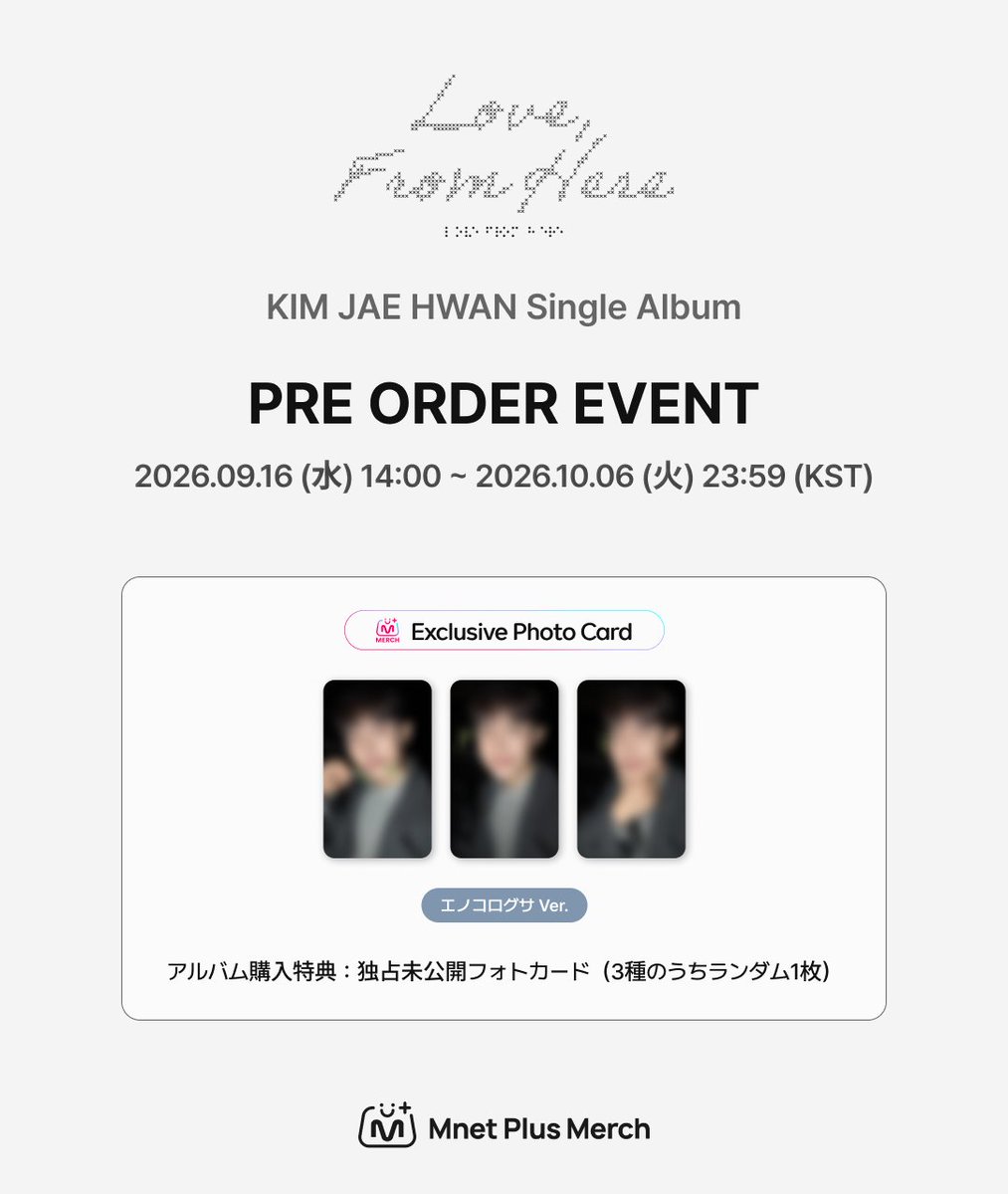 mnetplusmerch's tweet photo. [#MM] NEW EVENT! I KIM JAE HWAN Single Album
[Love, From Here] PRE ORDER EVENT ✨

김재환 싱글 앨범 [Love, From Here] 예약판매 이벤트 블러컷 오픈 👀

📅이벤트 기간 : ~ 2026.10.06 (화) 23:59 (KST)
🎁구매 특전 : 앨범 구매 시 단독 미공개 포토카드 1장 랜덤 증정 (총 3종)

KR)🔗https://t.co/8DakZbuokU

-

KIM JAE HWAN Single Album [Love, From Here] Pre-order Event Blurred Preview Open 👀

📅Event Period: ~ October 6, 2026 (Tue) 23:59 (KST)
🎁Purchase Benefit: Receive 1 random exclusive unreleased photocard with every album purchase (3 types in total)

EN)🔗https://t.co/eZrLRDKAXg

-

KIM JAE HWAN シングルアルバム [Love, From Here] 予約販売イベントのぼかしカット公開 👀

📅イベント期間： ~ 2026年10月6日(火) 23:59 (KST)
🎁購入特典： アルバム1枚ご購入につき、限定未公開フォトカード1枚をランダムでプレゼント（全3種）

JP)🔗https://t.co/tpTe1lIVK0

-

KIM JAE HWAN 单曲专辑 [Love, From Here] 预售活动模糊版预览公开 👀

📅活动时间： ~ 2026.10.06 (周二) 23:59 (KST)
🎁购买特典： 凡购买专辑，即可随机获赠1张独家未公开小卡（共3款）

CN)🔗https://t.co/gHM3pFbKms

#MnetPlusMerch #엠넷플러스머치
#MnetPlus #엠넷플러스
#Mnet #엠넷 #KPOP #케이팝
#김재환 #KIMJAEHWAN
@KJH_officialtwt