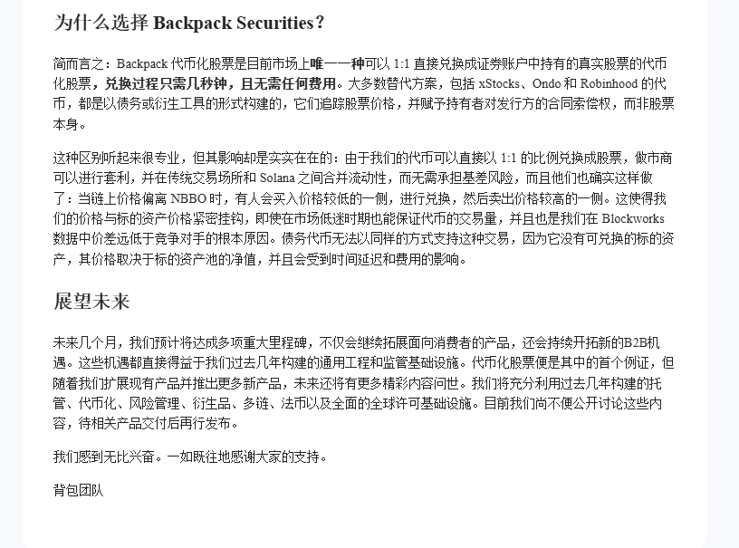 CryptoPikachu's tweet photo. Backpack致股东的一封信

今天@Backpack向所有 BP holder发了一封股东信。
致敬巴菲特致股东信的经典句式 “今天，我怀着激动的心情，向各位汇报Backpack的进展。”
三个月前，Backpack Securities在 @solana 上推出了代币化美国股票。
今天，我们交出了一份硬核答卷：

📈 基本面与流动性：数据碾压
我们是目前市场上唯一1:1直接兑换真实股票的代币（非 @Ondo 等债务/衍生品），几秒完成，无需费用。券商和做市商的无风险套利，让我们的价格紧贴NBBO。据Blockworks Research数据：在100美元以下订单中，Backpack执行成本仅为0.12%和0.11%，而Robinhood Chain高达5.42%和4.29%！在5000美元大单测试中，Backpack在78%的交易对中报价更低。目前，我们已是Solana上代币化股票的主要发行商，且领先优势还在扩大。

🔭 展望未来：B2B新机遇
未来几个月，我们将迎来多项重大里程碑。依托过去几年构建的托管、代币化、风险管理、多链及全球许可基础设施，我们将推出更多面向消费者和B2B的重磅产品。

💎 代币经济学与IPO愿景
为什么Backpack与众不同？
因为Backpack的代币经济学展示了一种前所未有的路径：全球范围内首次有公司愿意向其用户分享早期股权。

1. 对比传统 CEX代币（如 BNB, OKB, BGB 等）
• 传统模式： 解锁逻辑非常简单，通常针对团队、投资者或“顾问”。这意味着随着时间推移，同样的这群人会持有越来越多的代币。
• Backpack 模式： 代币释放与新地区的开放或新产品的发布直接挂钩。
随着新用户获得新币，社区规模不断扩大，解锁过程完全以增长为核心。
这让游戏规则从“存量博弈”的 PVP 变成了“合力向外”的 PVE，不会对持币者进行抛售。
现有用户、新用户、团队和投资者在追求 IPO 的目标上利益高度一致，从而实现全员利润最大化

2. IPO 愿景
IPO 将成为团队获得代币配额的唯一途径。
在美国 IPO 意味着：
全球合规： 在全球范围内获得全牌照运营（包括美国、欧洲、日本、韩国等）。
产品闭环： 产品矩阵完全成熟，涵盖金库（Vault）、RWA 资产（股票、大宗商品等）、借记卡、预测市场等。高估值： 估值处于一个合理且可观的水平，参考 Coinbase，目标可能在 500 亿至 1000 亿美元。
团队拥有清晰的成功路径，只有达成上述目标才能解锁代币。
重要的是，Backpack 团队的所有工作都在朝着这一个明确的目标冲刺。

3. 对现有用户/持币者的意义
Business 101 原则
“公司的首要目标是使股东财富最大化。” Backpack 的代币经济学清晰地践行了这一路径：现有用户即是股东。
团队的一切努力都是为了最大化代币价值并最终实现 IPO。
Backpack是从内心认真把用户当作利益分配者，当作股东，现有用户、新用户、团队和投资者的利益高度一致，Backpack正在创造一个“合力向外”的PVE奇迹。

🧱🧱🧱

#Backpack #代币经济学 #IPO #RWA solana:BPxxfRCXkUVhig4HS1Lh7kZqV6SPJhzfEk4x6fVBjPCy